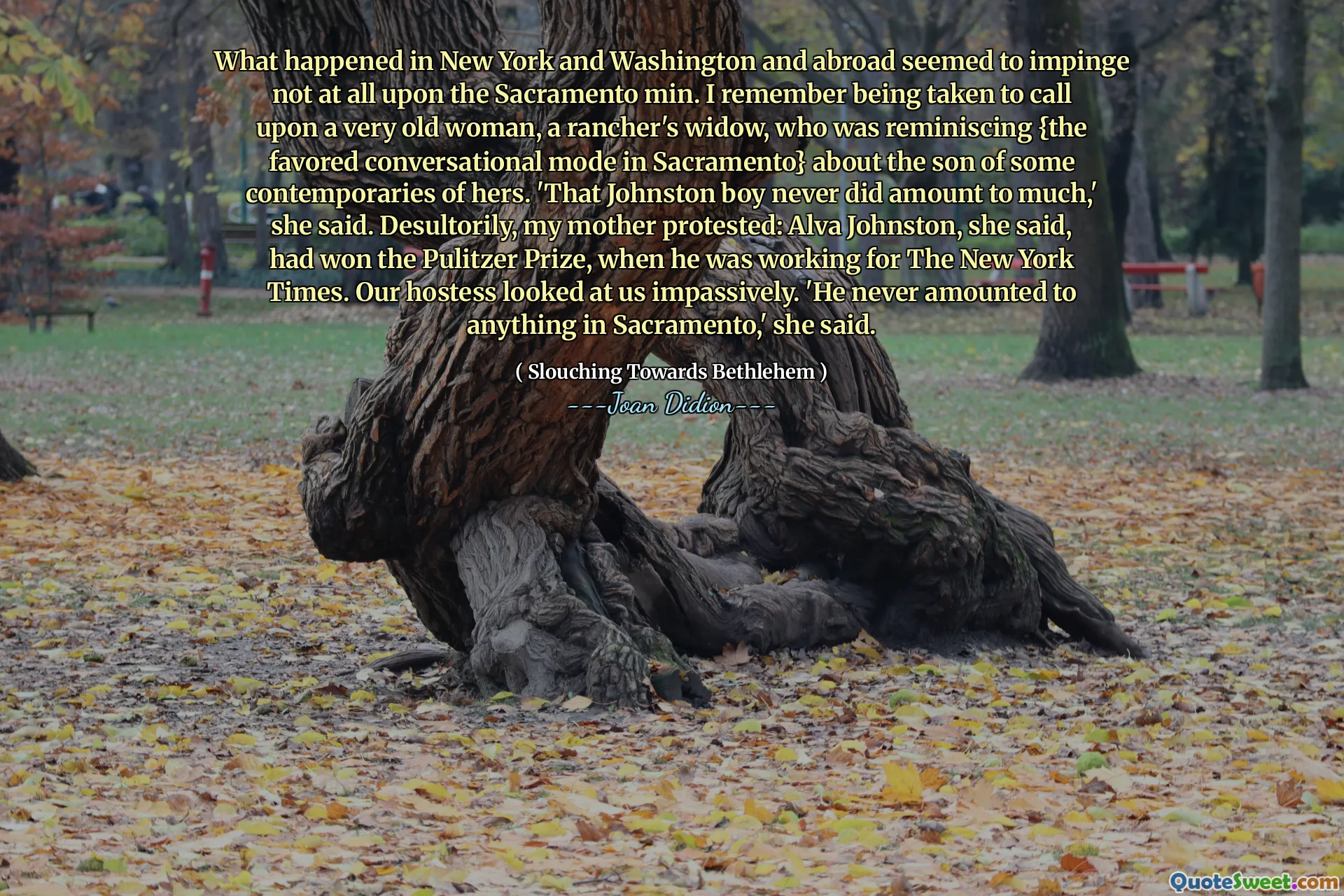 ニューヨークとワシントンと海外で何が起こったのかは、サクラメントミンにまったく妨げられていないようでした。彼女の同時代人の息子について{サクラメントで好まれた会話モード}を思い出していた牧場主の未亡人である非常に老婦人を呼びかけるようになったことを覚えています。 「ジョンストンの少年は決して多くをしたことがない」と彼女は言った。不誠実に、私の母は抗議しました：彼がニューヨークタイムズで働いていたとき、彼女は言った。私たちのホステスは私たちを冷静に見ました。 「彼はサクラメントでは決して何にもなりませんでした」と彼女は言いました。