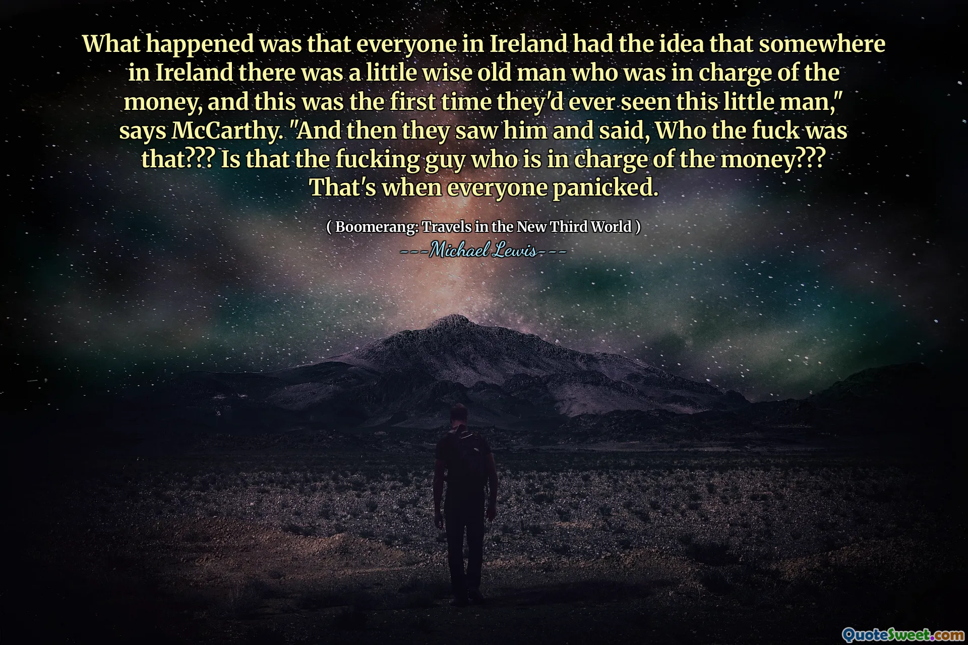 What happened was that everyone in Ireland had the idea that somewhere in Ireland there was a little wise old man who was in charge of the money, and this was the first time they'd ever seen this little man," says McCarthy. "And then they saw him and said, Who the fuck was that??? Is that the fucking guy who is in charge of the money??? That's when everyone panicked.