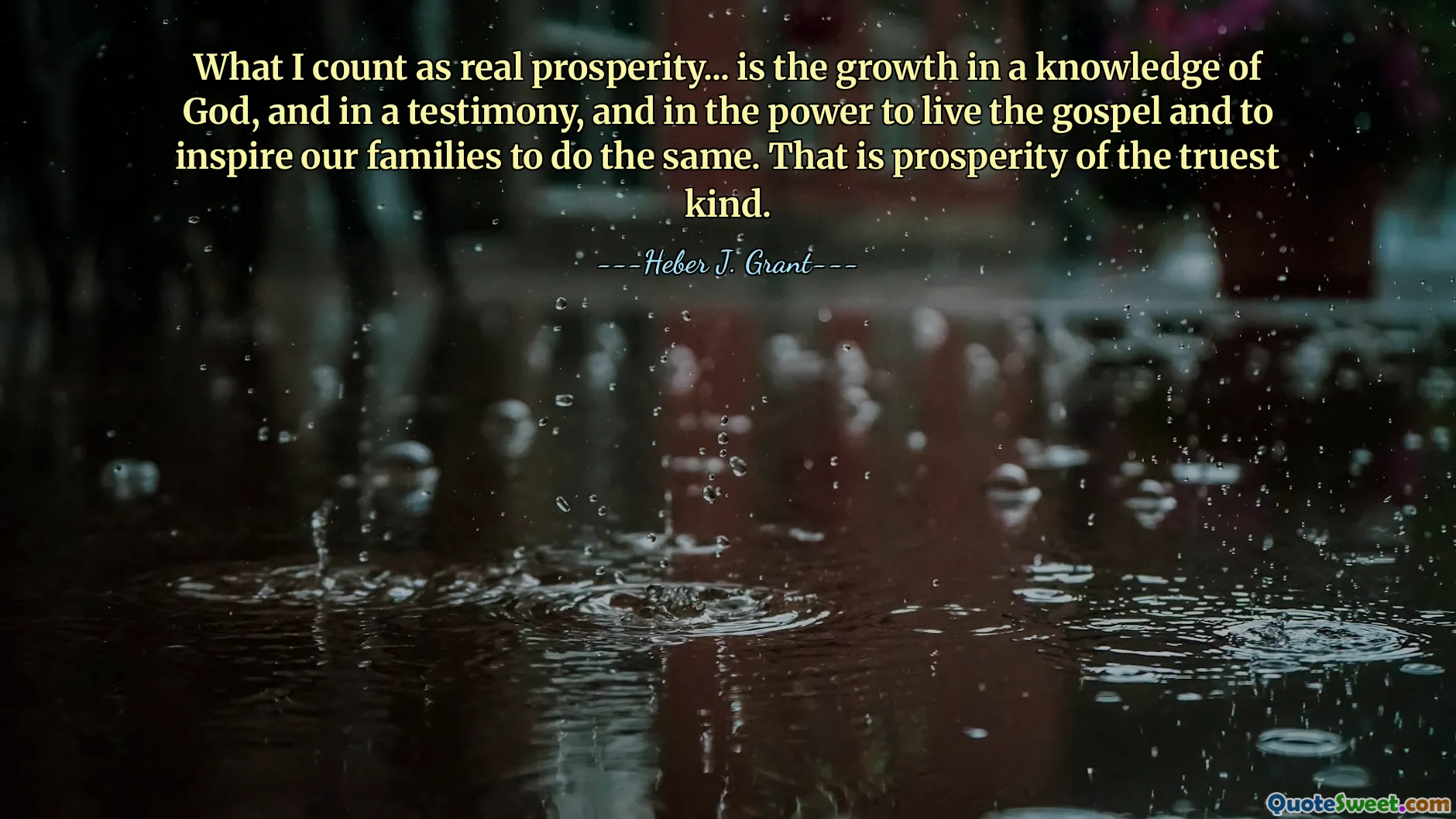 What I count as real prosperity... is the growth in a knowledge of God, and in a testimony, and in the power to live the gospel and to inspire our families to do the same. That is prosperity of the truest kind.