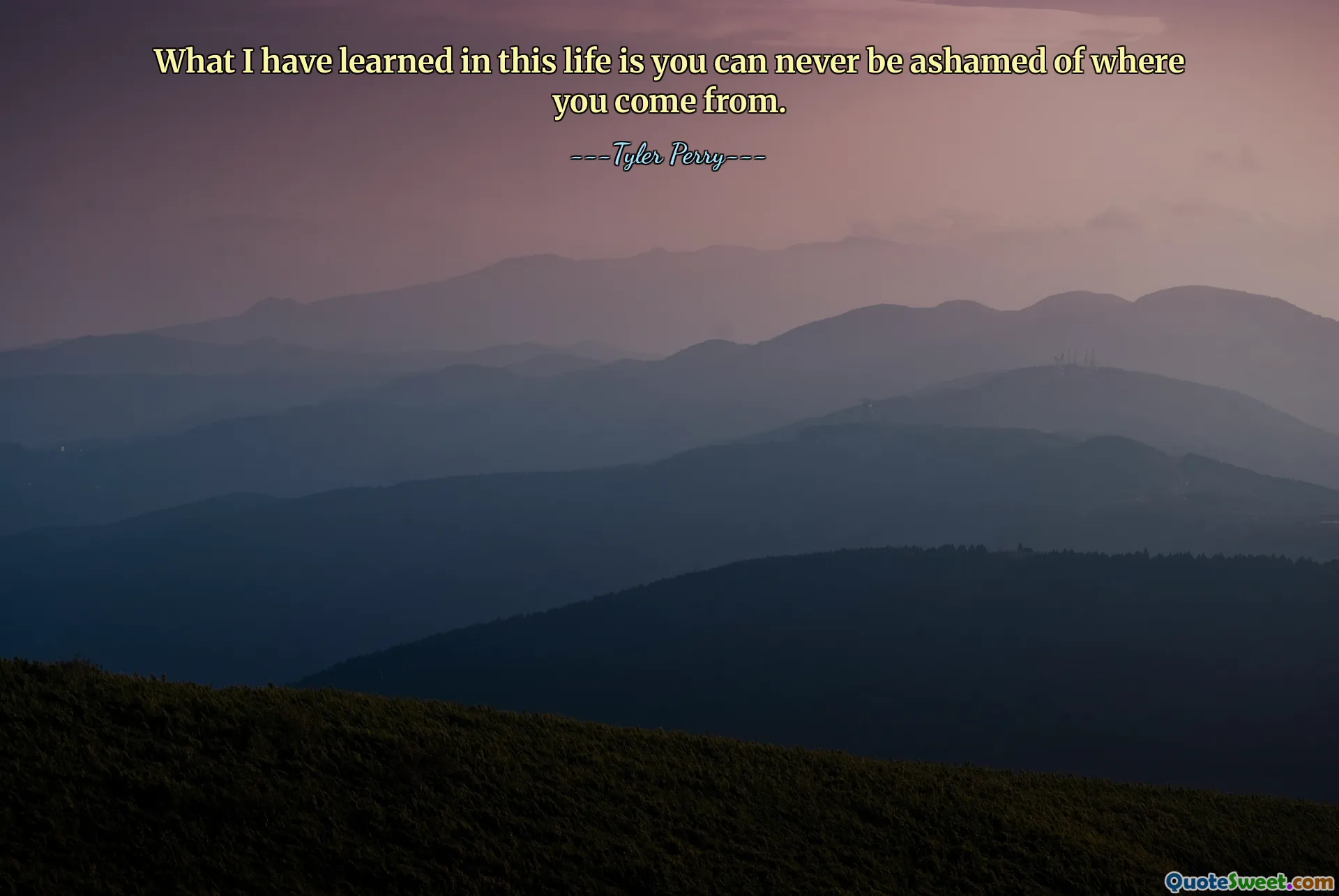 What I have learned in this life is you can never be ashamed of where you come from.