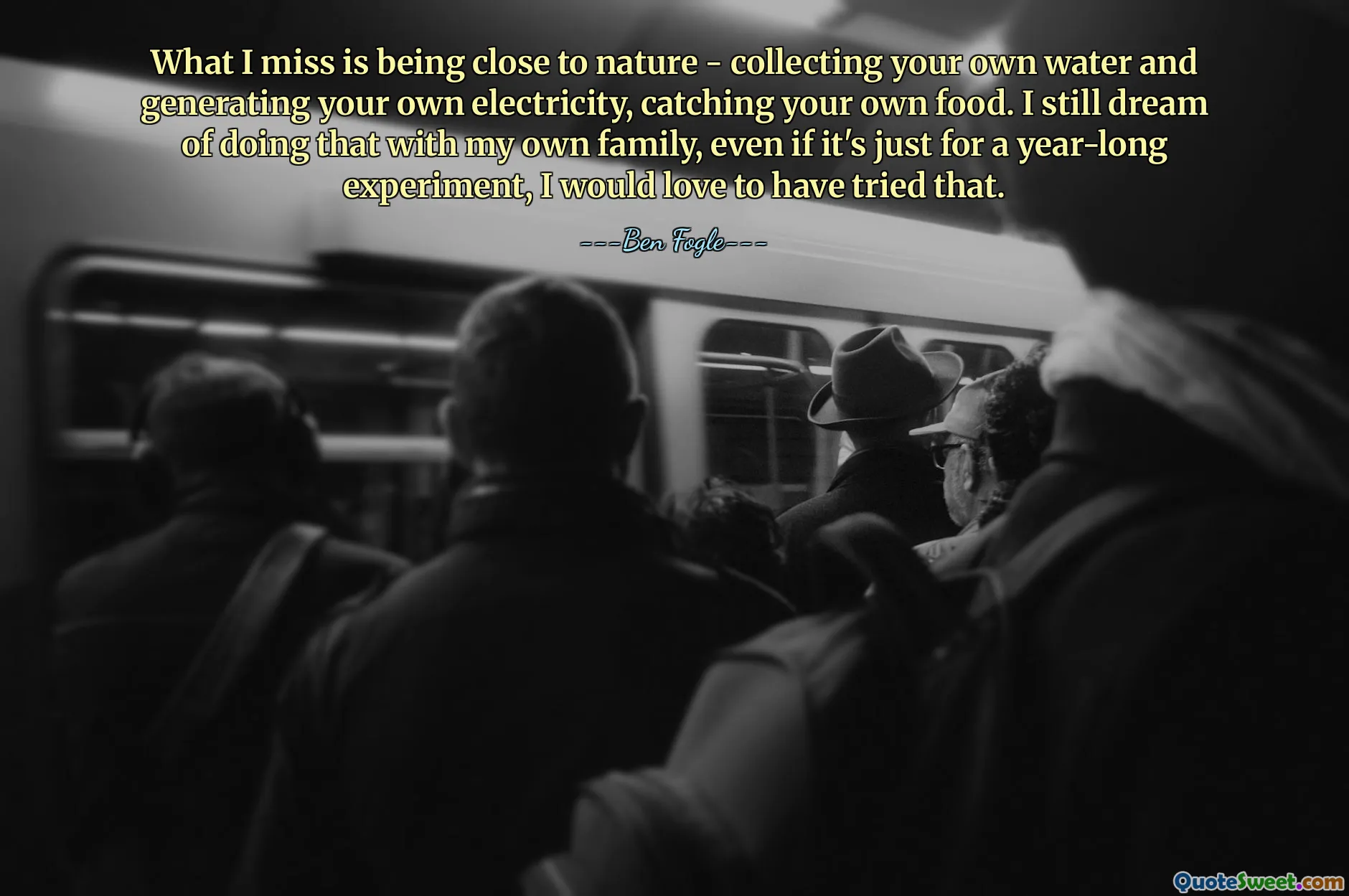 What I miss is being close to nature - collecting your own water and generating your own electricity, catching your own food. I still dream of doing that with my own family, even if it's just for a year-long experiment, I would love to have tried that.