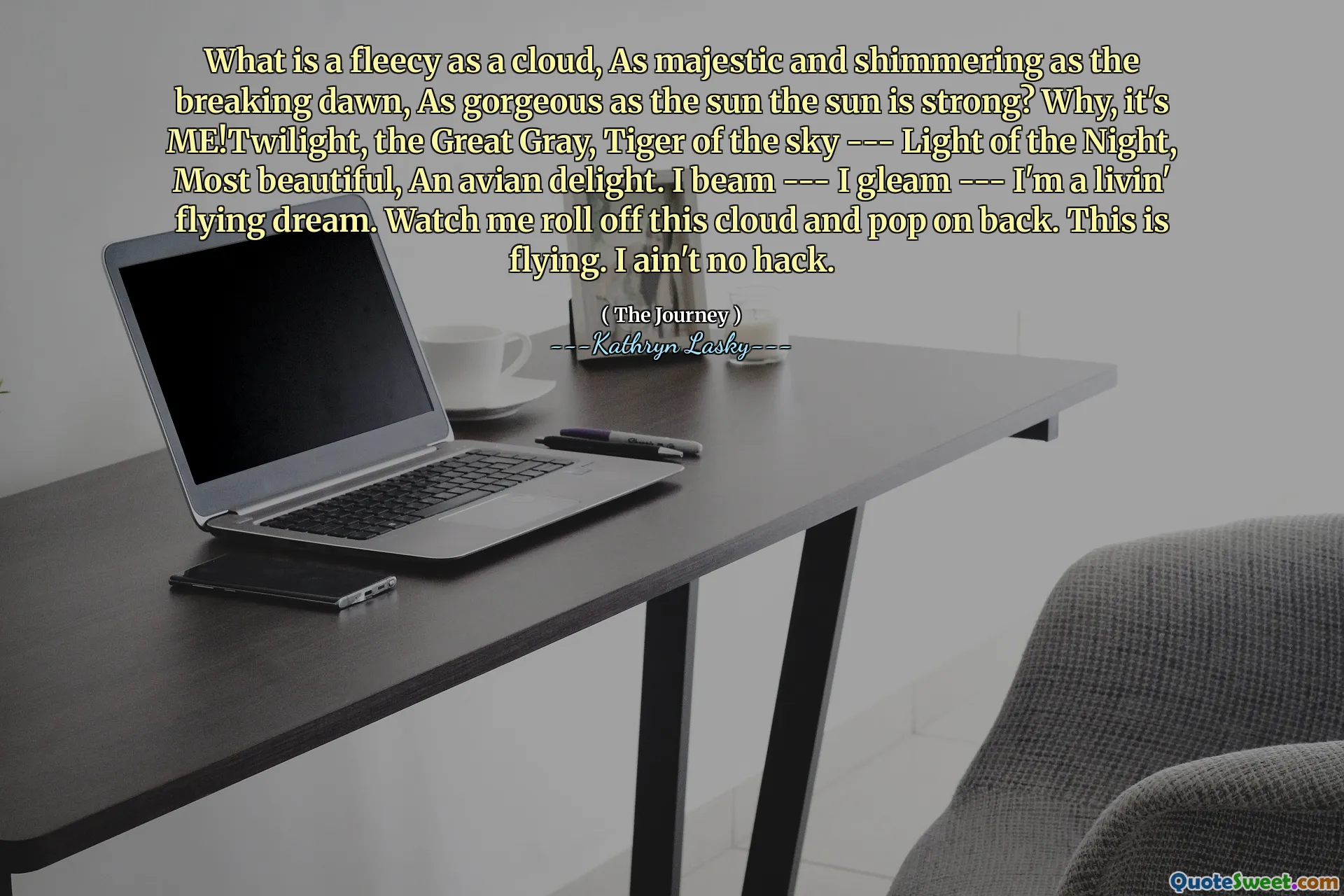What is a fleecy as a cloud, As majestic and shimmering as the breaking dawn, As gorgeous as the sun the sun is strong? Why, it's ME!Twilight, the Great Gray, Tiger of the sky --- Light of the Night, Most beautiful, An avian delight. I beam --- I gleam --- I'm a livin' flying dream. Watch me roll off this cloud and pop on back. This is flying. I ain't no hack.