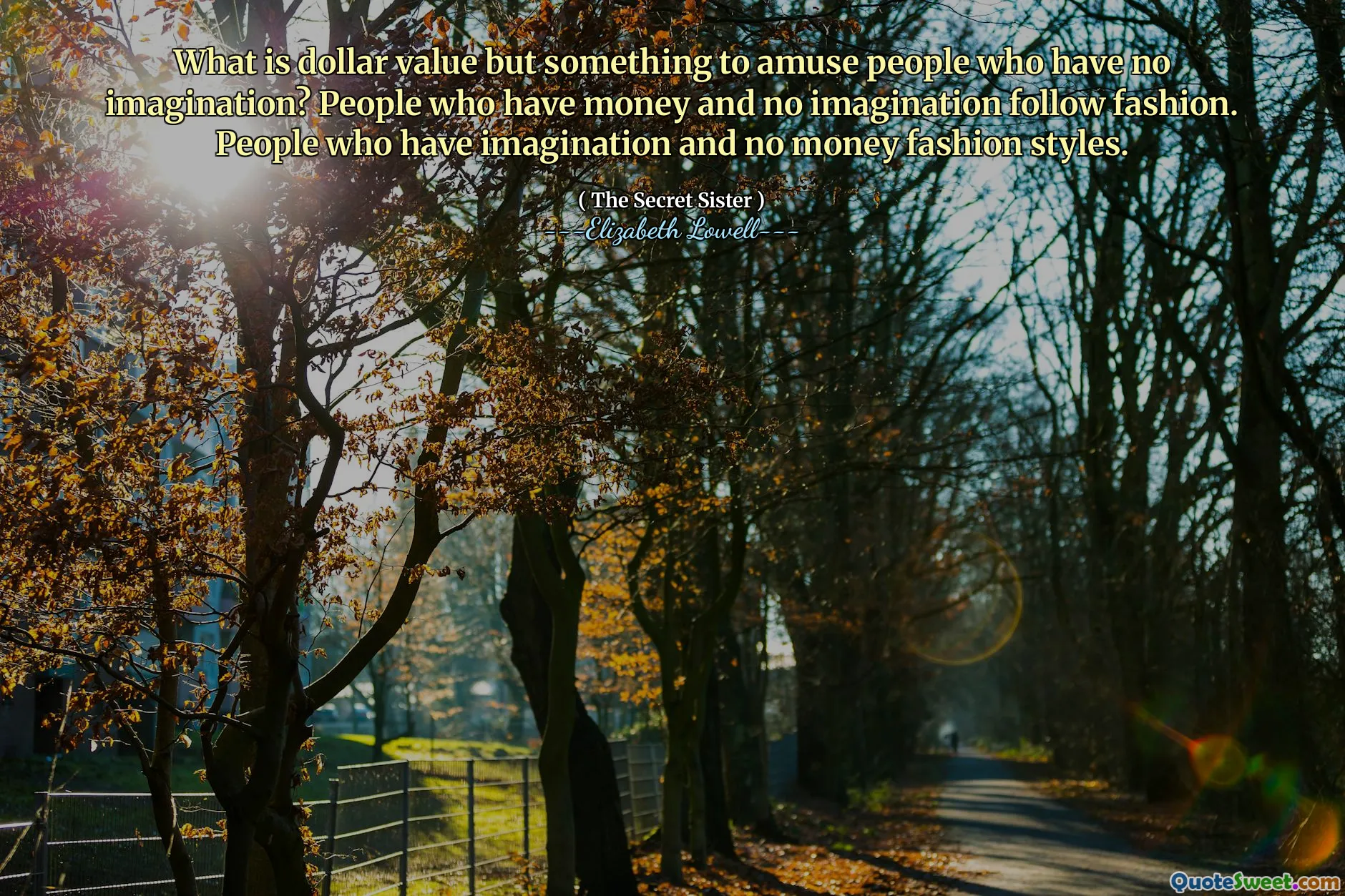 What is dollar value but something to amuse people who have no imagination? People who have money and no imagination follow fashion. People who have imagination and no money fashion styles.