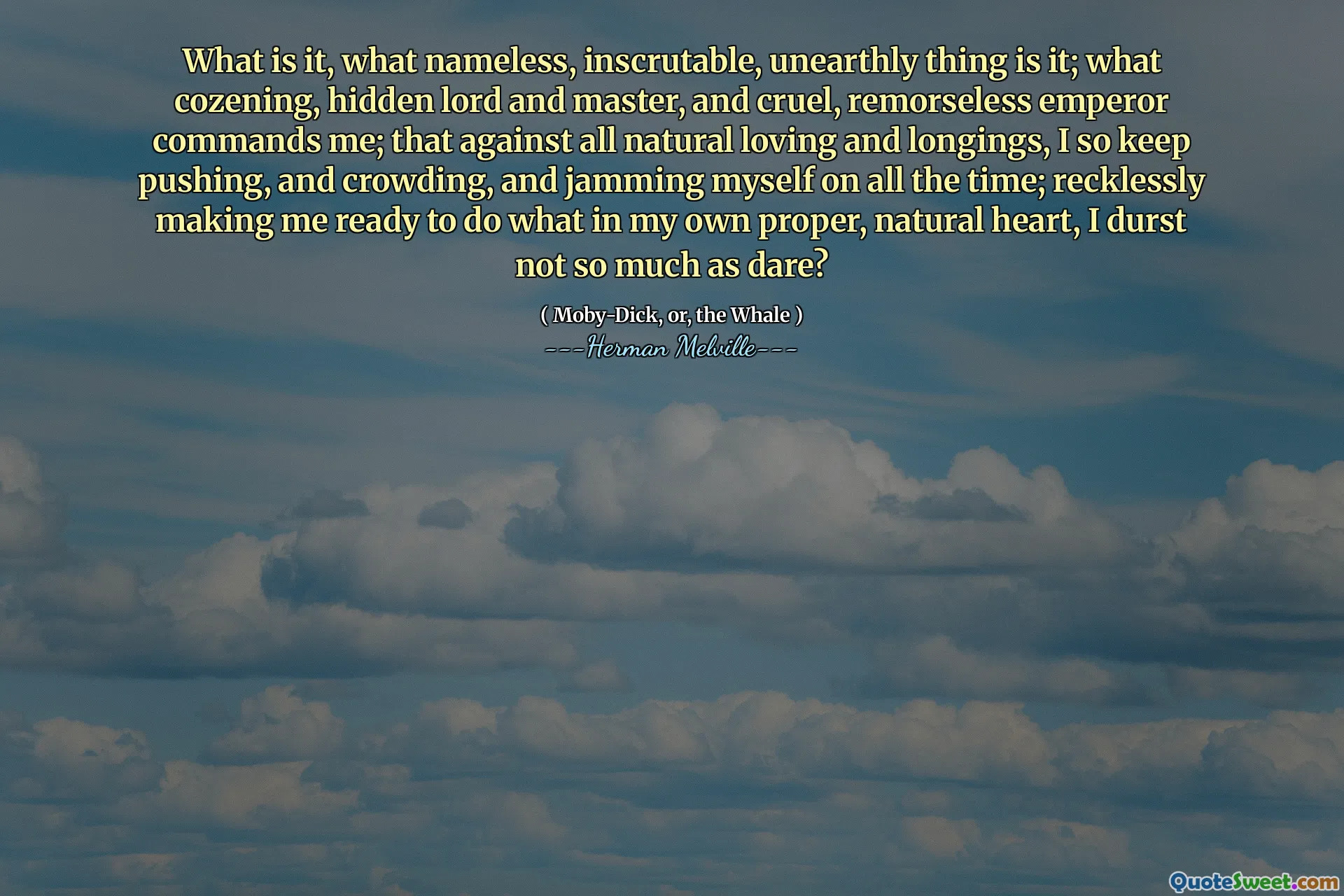 Vad är det, vilken namnlös, oöverträfflig, ojämn sak är det; Vad mysig, dold herre och mästare och grym, omsorgslös kejsare befaller mig; att mot all naturlig kärlek och längtan, jag fortsätter att trycka och tränga sig och fastna mig själv på hela tiden; Hämvigt gör mig redo att göra vad i mitt eget ordentliga, naturliga hjärta, jag är inte så mycket som Vågar?