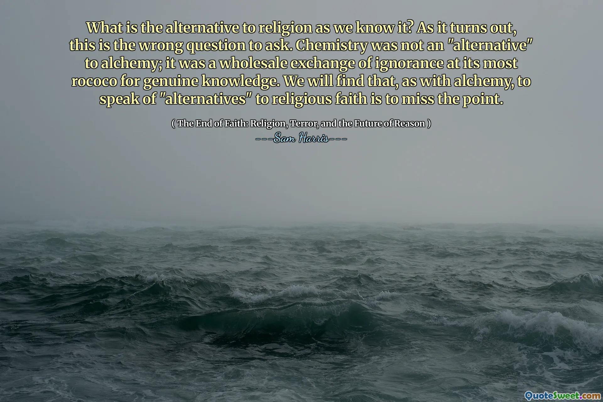 What is the alternative to religion as we know it? As it turns out, this is the wrong question to ask. Chemistry was not an "alternative" to alchemy; it was a wholesale exchange of ignorance at its most rococo for genuine knowledge. We will find that, as with alchemy, to speak of "alternatives" to religious faith is to miss the point.