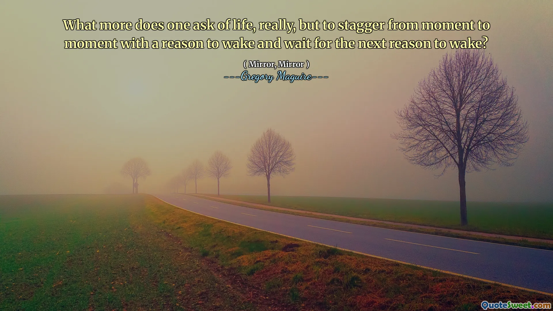 What more does one ask of life, really, but to stagger from moment to moment with a reason to wake and wait for the next reason to wake?