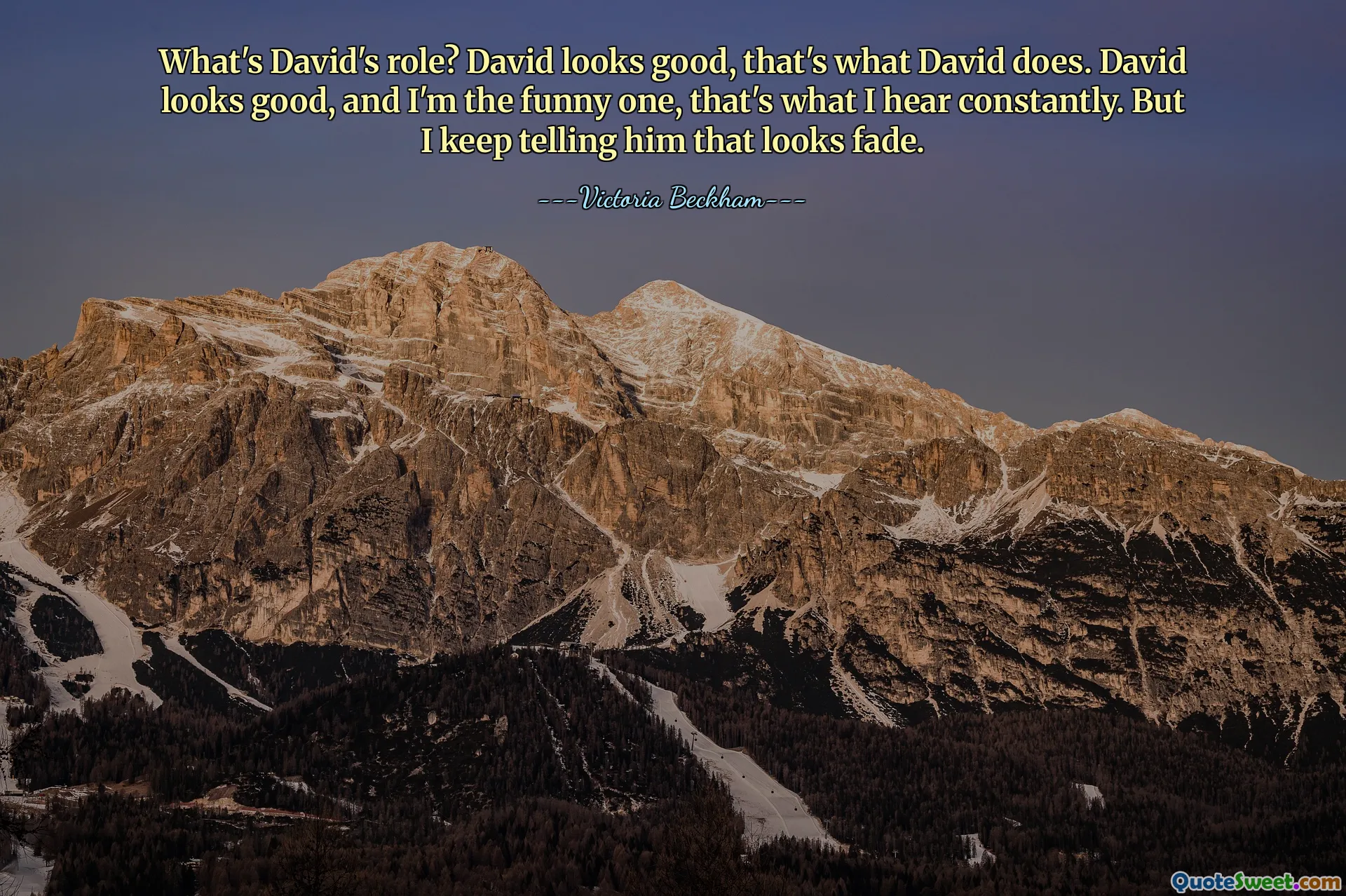 What's David's role? David looks good, that's what David does. David looks good, and I'm the funny one, that's what I hear constantly. But I keep telling him that looks fade.