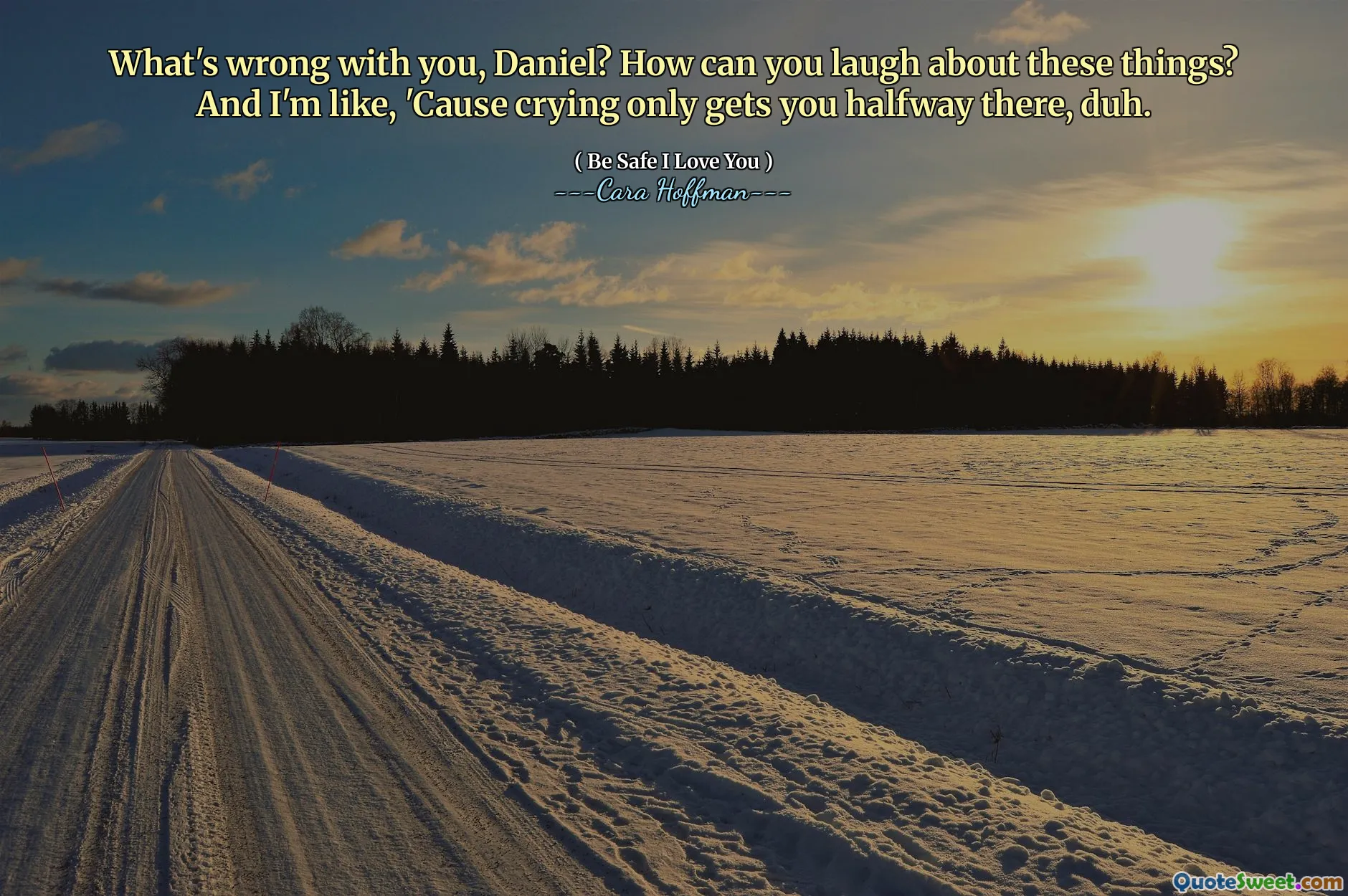 What's wrong with you, Daniel? How can you laugh about these things? And I'm like, 'Cause crying only gets you halfway there, duh.