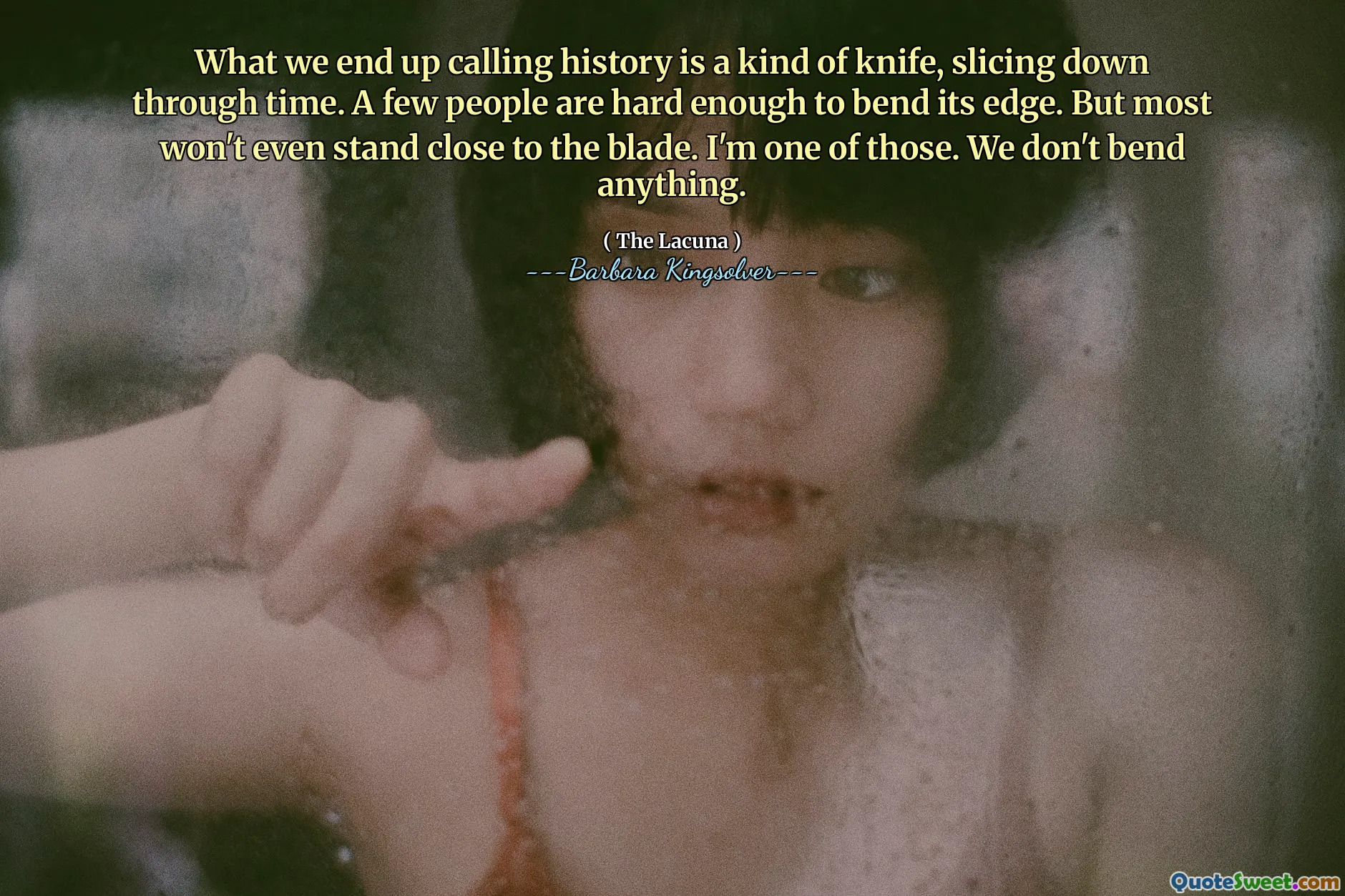 Det vi slutar kalla historien är en slags kniv, som skivar ner genom tiden. Några människor är tillräckligt hårda för att böja fördelen. Men de flesta kommer inte ens att stå nära bladet. Jag är en av dem. Vi böjer ingenting.