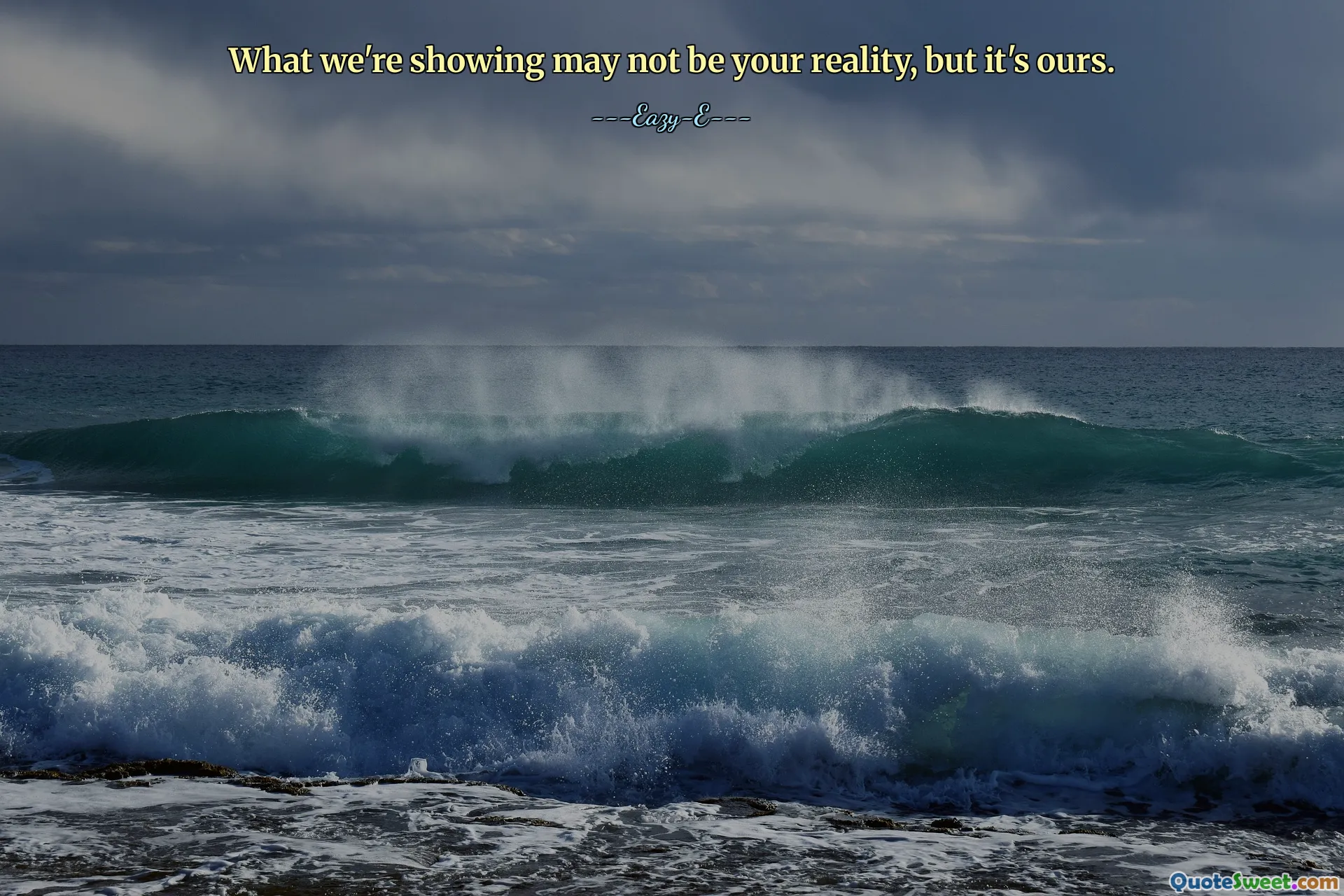 What we're showing may not be your reality, but it's ours.