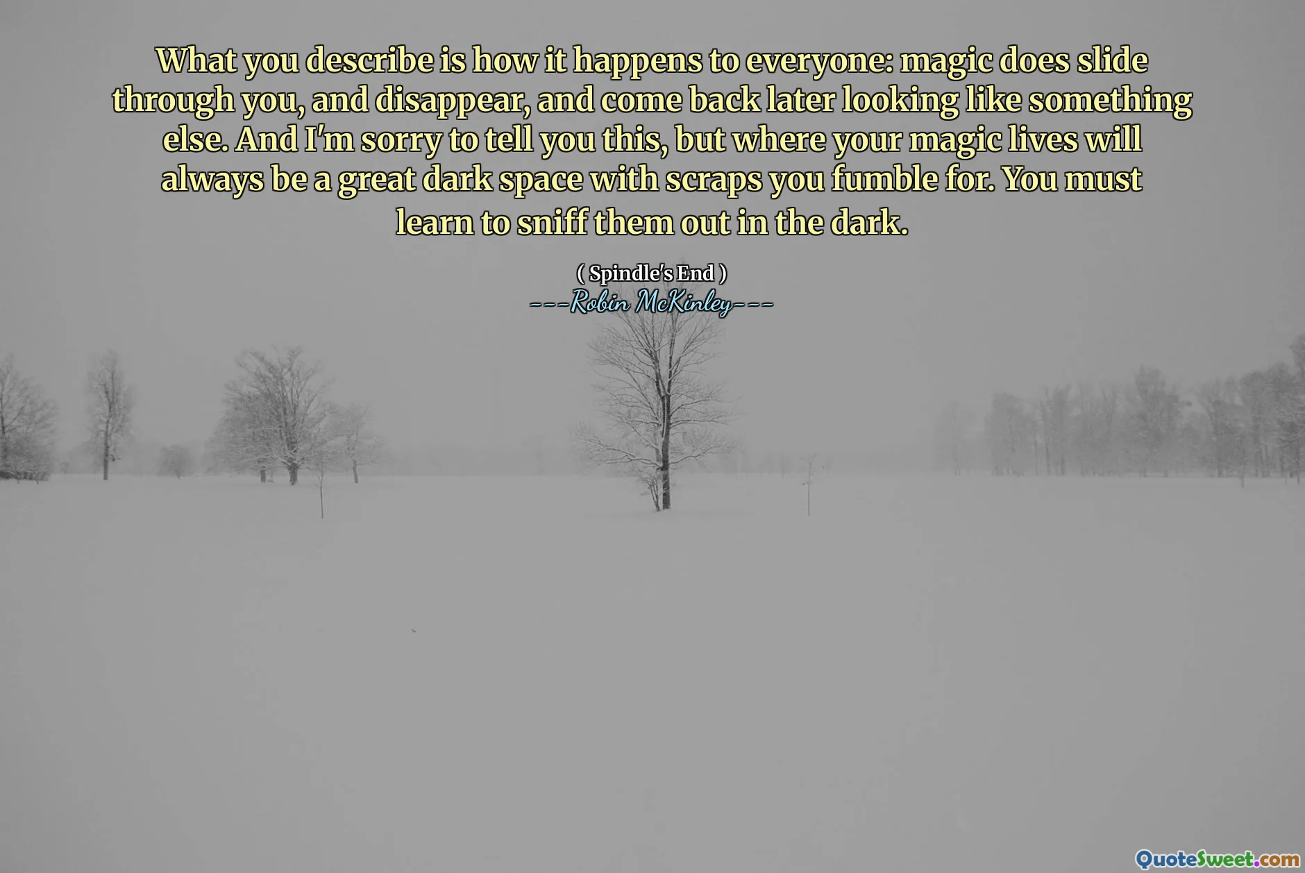 What you describe is how it happens to everyone: magic does slide through you, and disappear, and come back later looking like something else. And I'm sorry to tell you this, but where your magic lives will always be a great dark space with scraps you fumble for. You must learn to sniff them out in the dark.