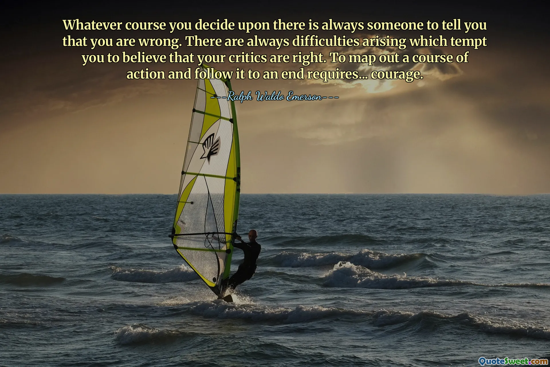 Whatever course you decide upon there is always someone to tell you that you are wrong. There are always difficulties arising which tempt you to believe that your critics are right. To map out a course of action and follow it to an end requires... courage.