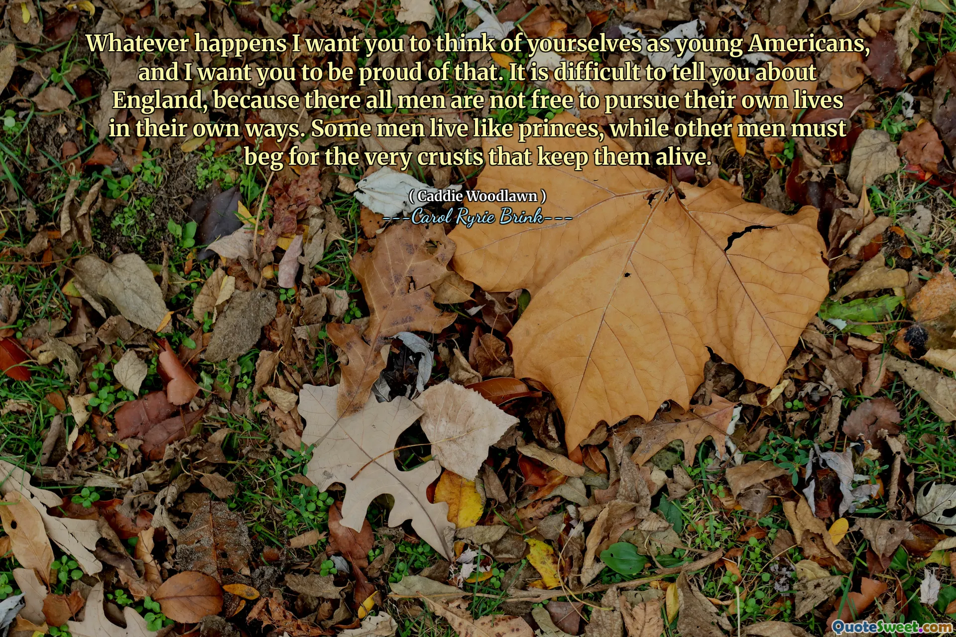 Vad som än händer vill jag att du ska tänka på er själva som unga amerikaner, och jag vill att du ska vara stolt över det. Det är svårt att berätta om England, för där är alla män inte fria att sträva efter sina egna liv på sina egna sätt. Vissa män lever som prinsar, medan andra män måste tigga om de mycket skorpor som håller dem vid liv.