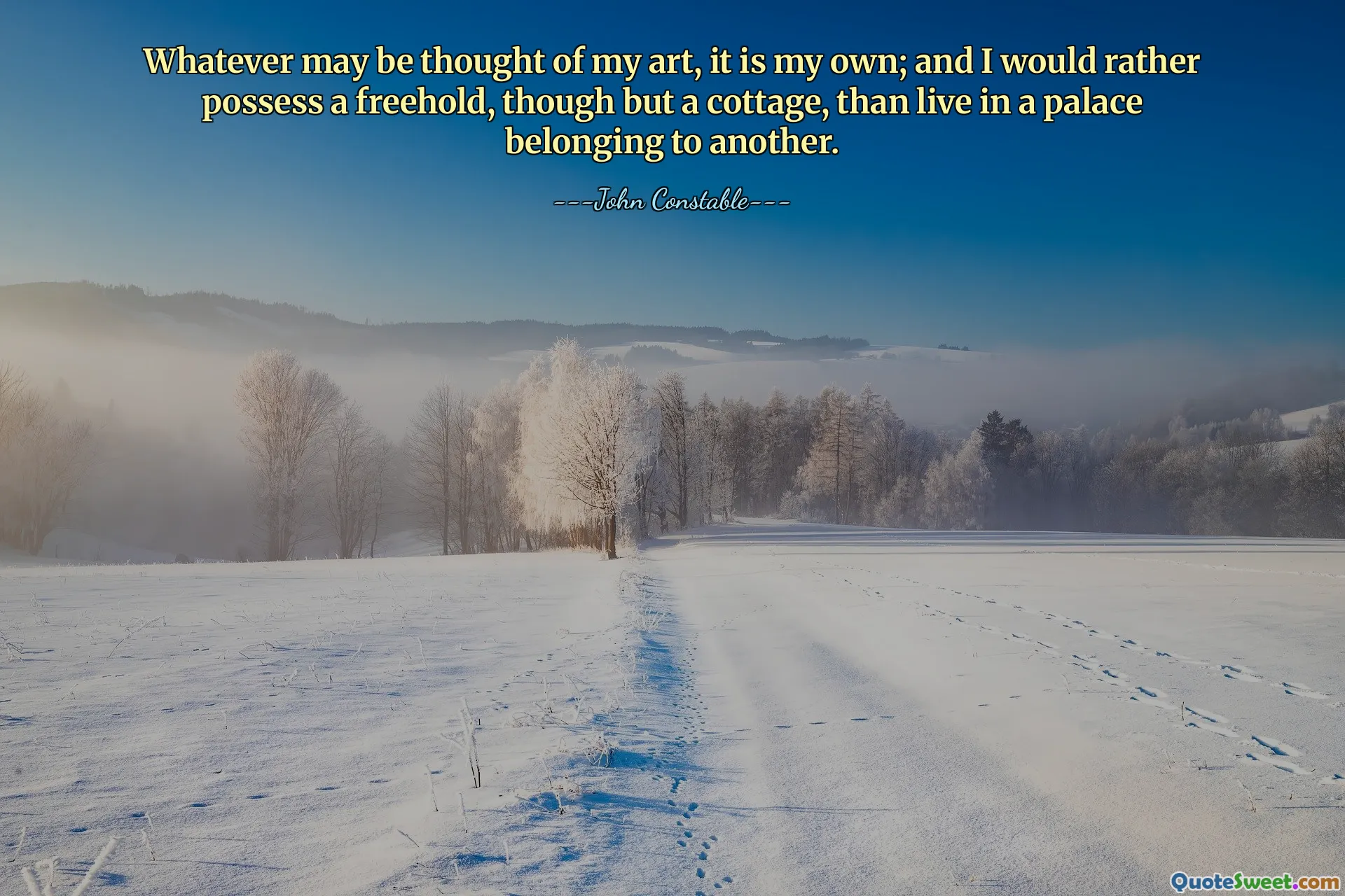 मेरी कला के बारे में जो भी सोचा जाए, वह मेरी अपनी है; और मैं किसी दूसरे के महल में रहने की बजाय एक फ्रीहोल्ड, लेकिन एक झोपड़ी रखना पसंद करूंगा।
