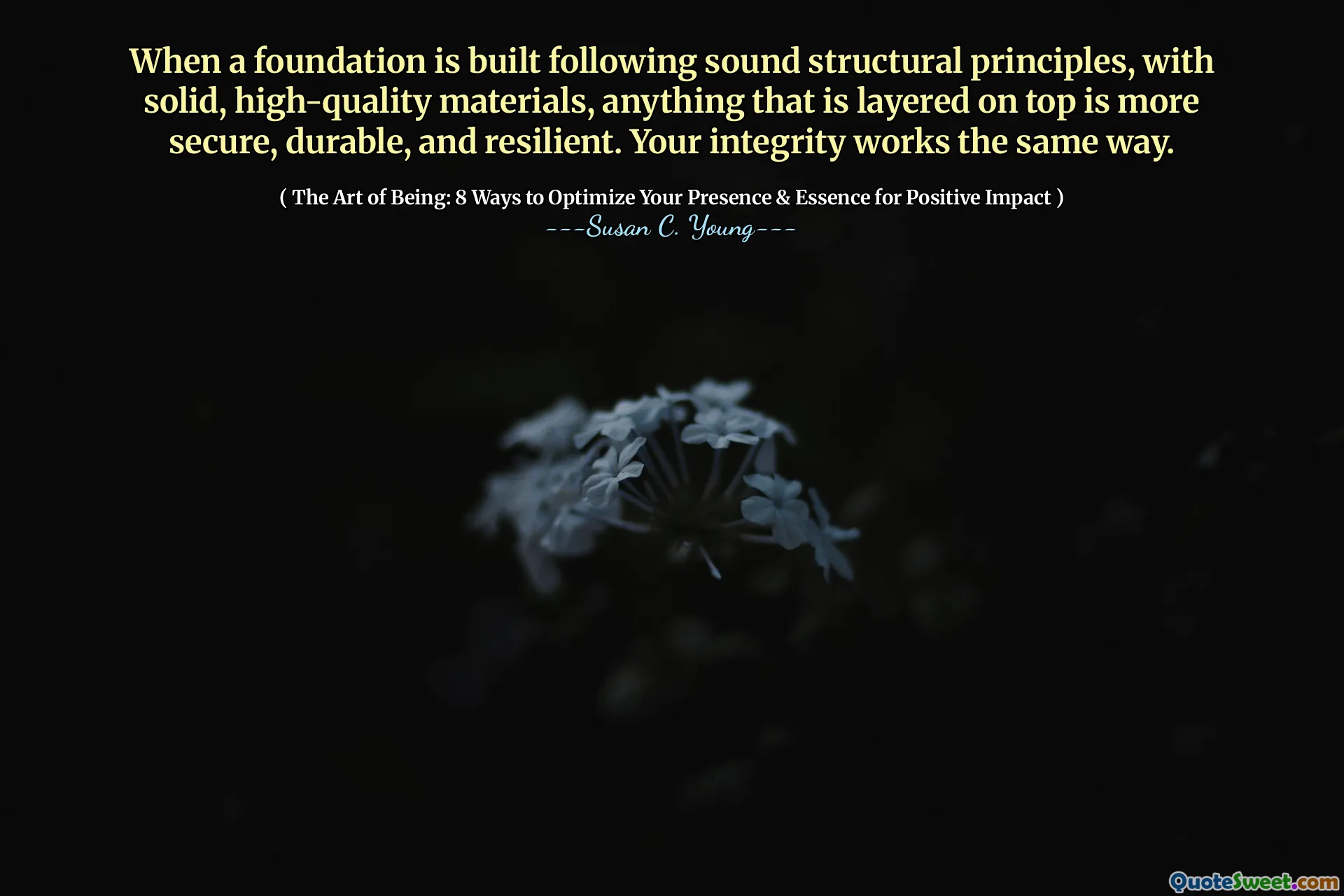 When a foundation is built following sound structural principles, with solid, high-quality materials, anything that is layered on top is more secure, durable, and resilient. Your integrity works the same way.