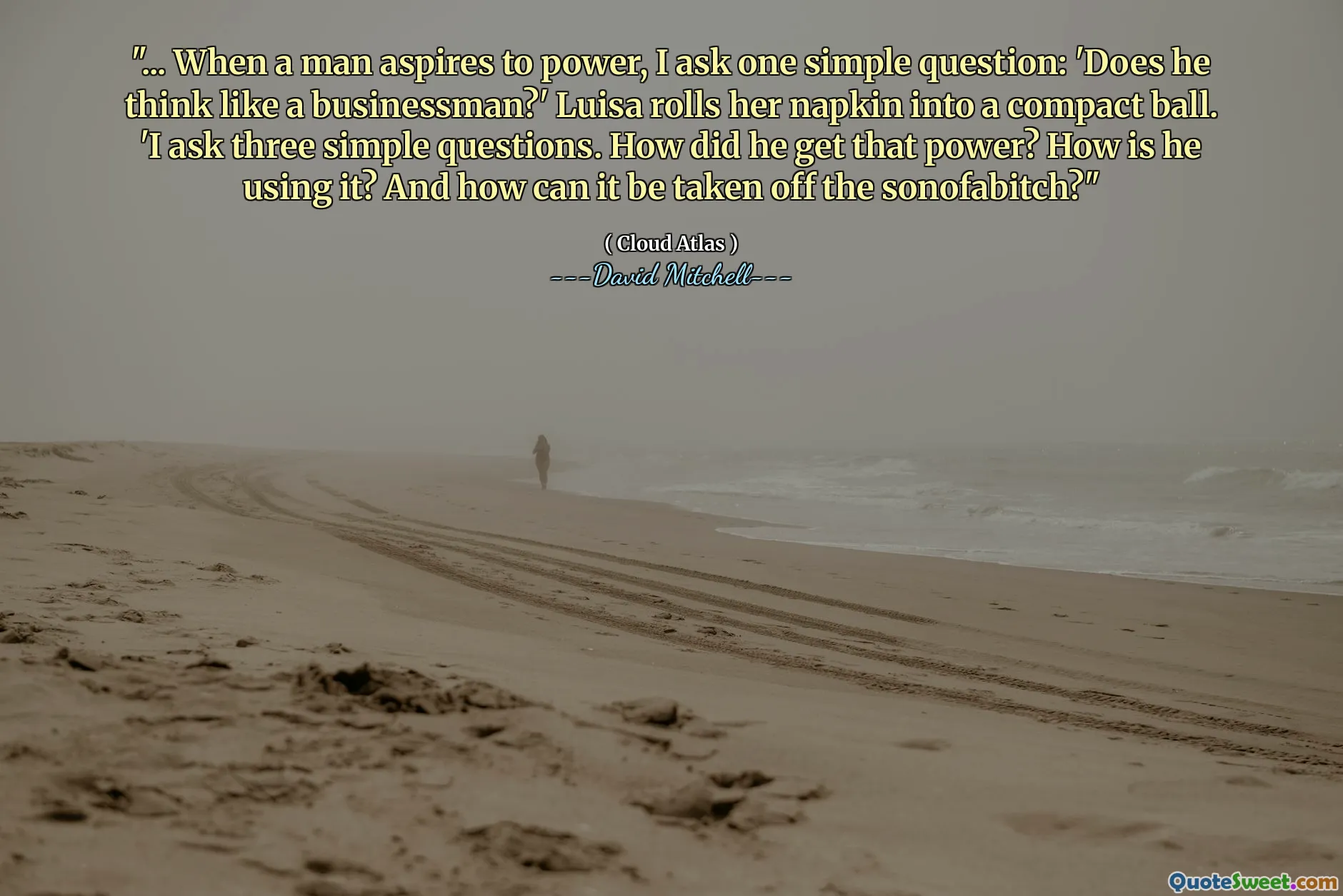 "... When a man aspires to power, I ask one simple question: 'Does he think like a businessman?' Luisa rolls her napkin into a compact ball. 'I ask three simple questions. How did he get that power? How is he using it? And how can it be taken off the sonofabitch?"