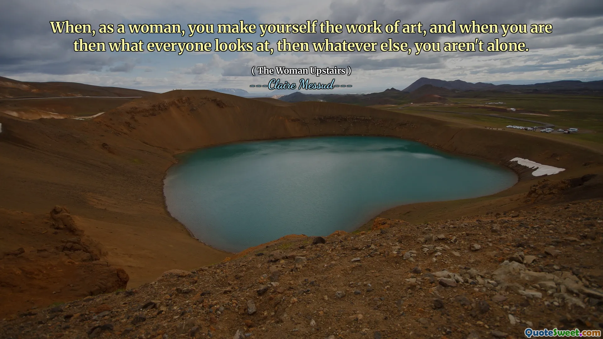 When, as a woman, you make yourself the work of art, and when you are then what everyone looks at, then whatever else, you aren't alone.