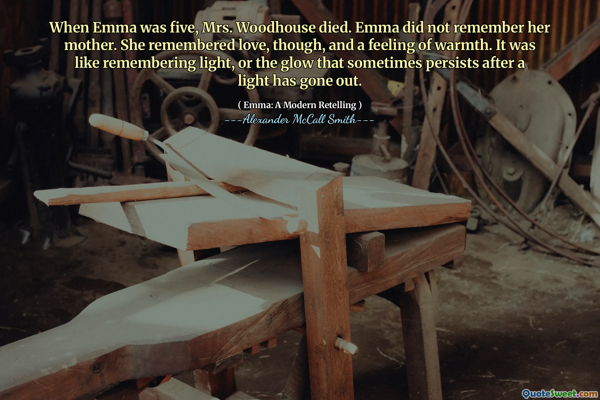 When Emma was five, Mrs. Woodhouse died. Emma did not remember her mother. She remembered love, though, and a feeling of warmth. It was like remembering light, or the glow that sometimes persists after a light has gone out.