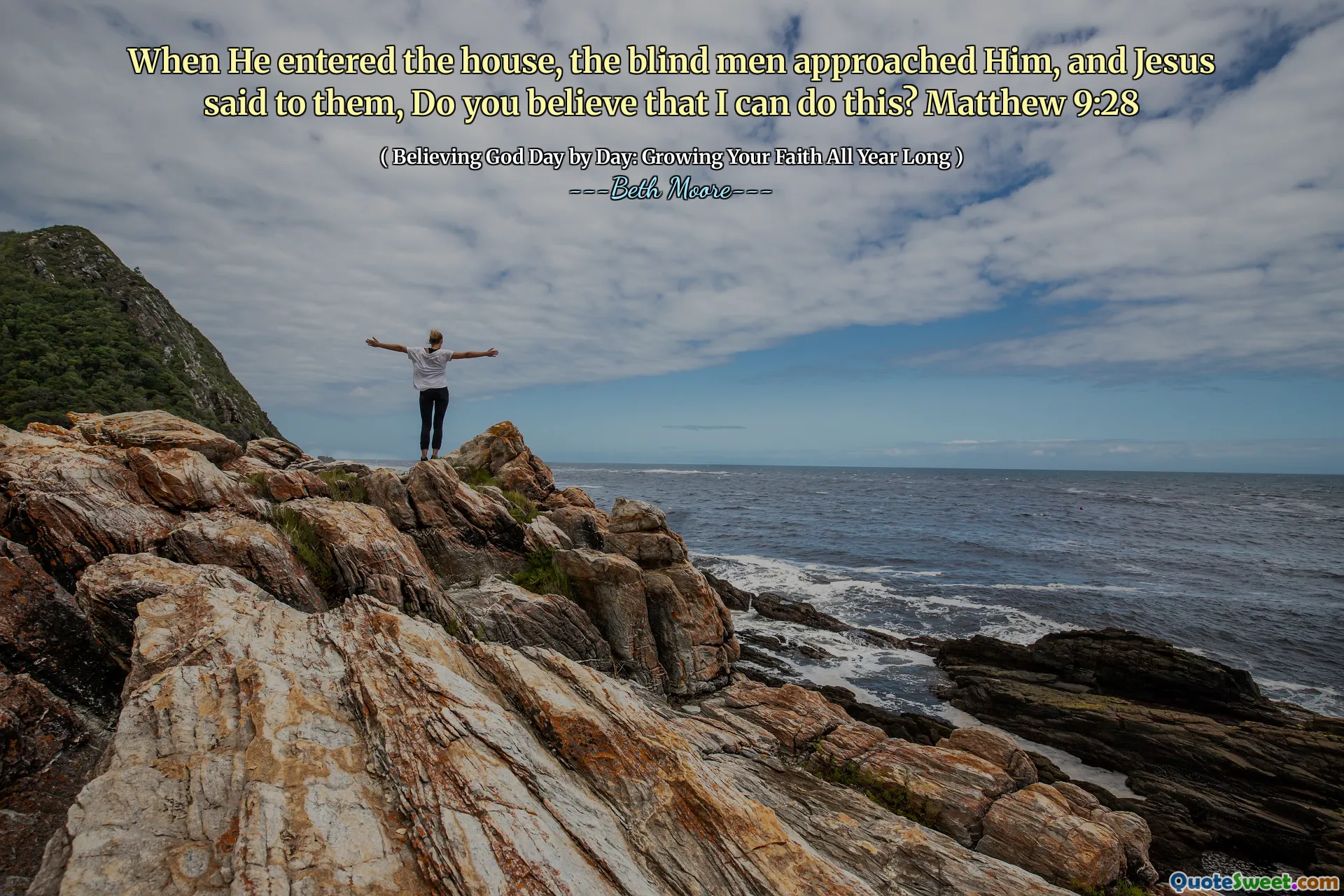 When He entered the house, the blind men approached Him, and Jesus said to them, Do you believe that I can do this? Matthew 9:28
