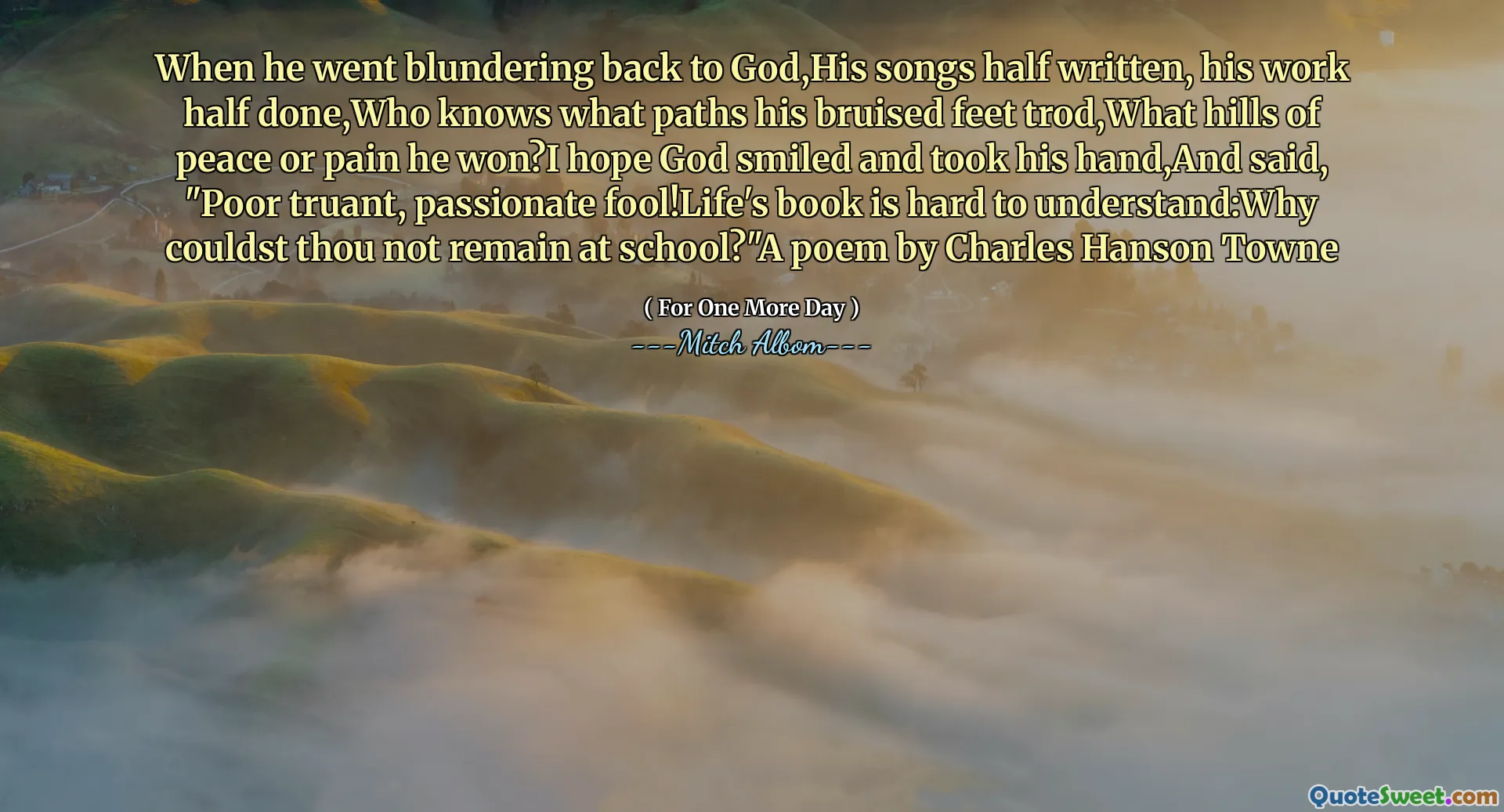 当他回到上帝身边时，他的歌曲一半写了，他的作品完成了，谁知道他的瘀伤脚的道路，他赢得了什么和平或痛苦的山丘？我希望上帝笑着握住他的手，说：“可怜逃学，充满激情的傻瓜！生活的书很难理解：你为什么不留下来？