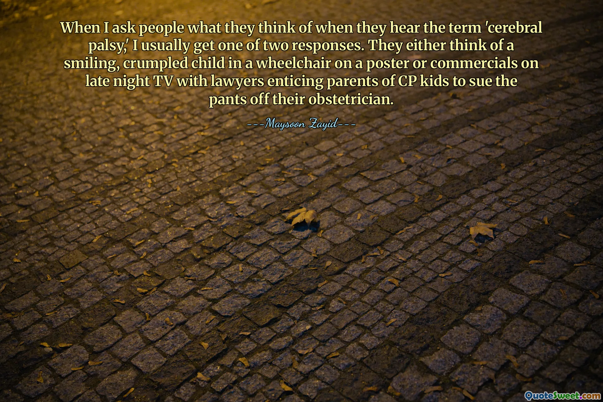 When I ask people what they think of when they hear the term 'cerebral palsy,' I usually get one of two responses. They either think of a smiling, crumpled child in a wheelchair on a poster or commercials on late night TV with lawyers enticing parents of CP kids to sue the pants off their obstetrician.