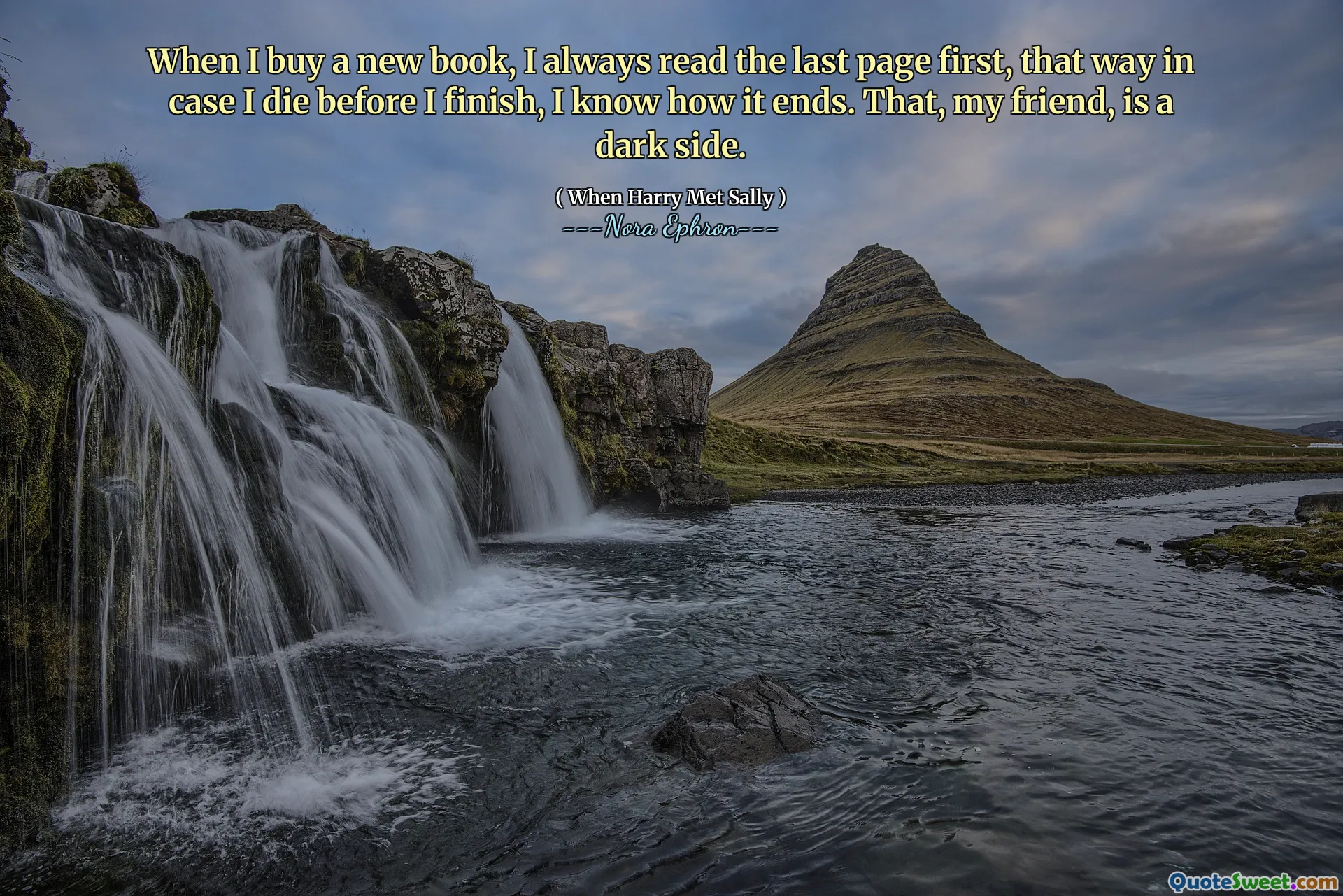 When I buy a new book, I always read the last page first, that way in case I die before I finish, I know how it ends. That, my friend, is a dark side.