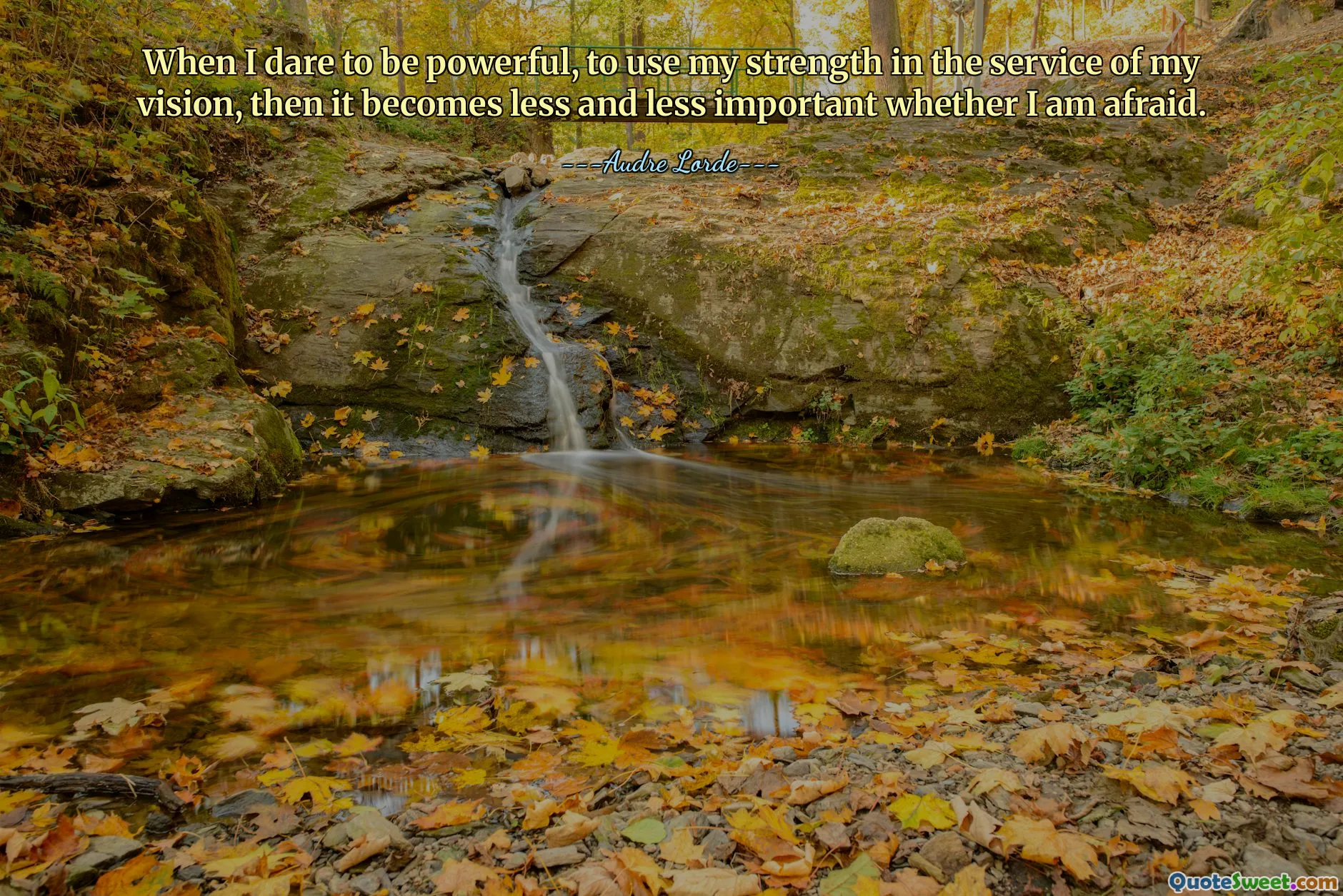 When I dare to be powerful, to use my strength in the service of my vision, then it becomes less and less important whether I am afraid.