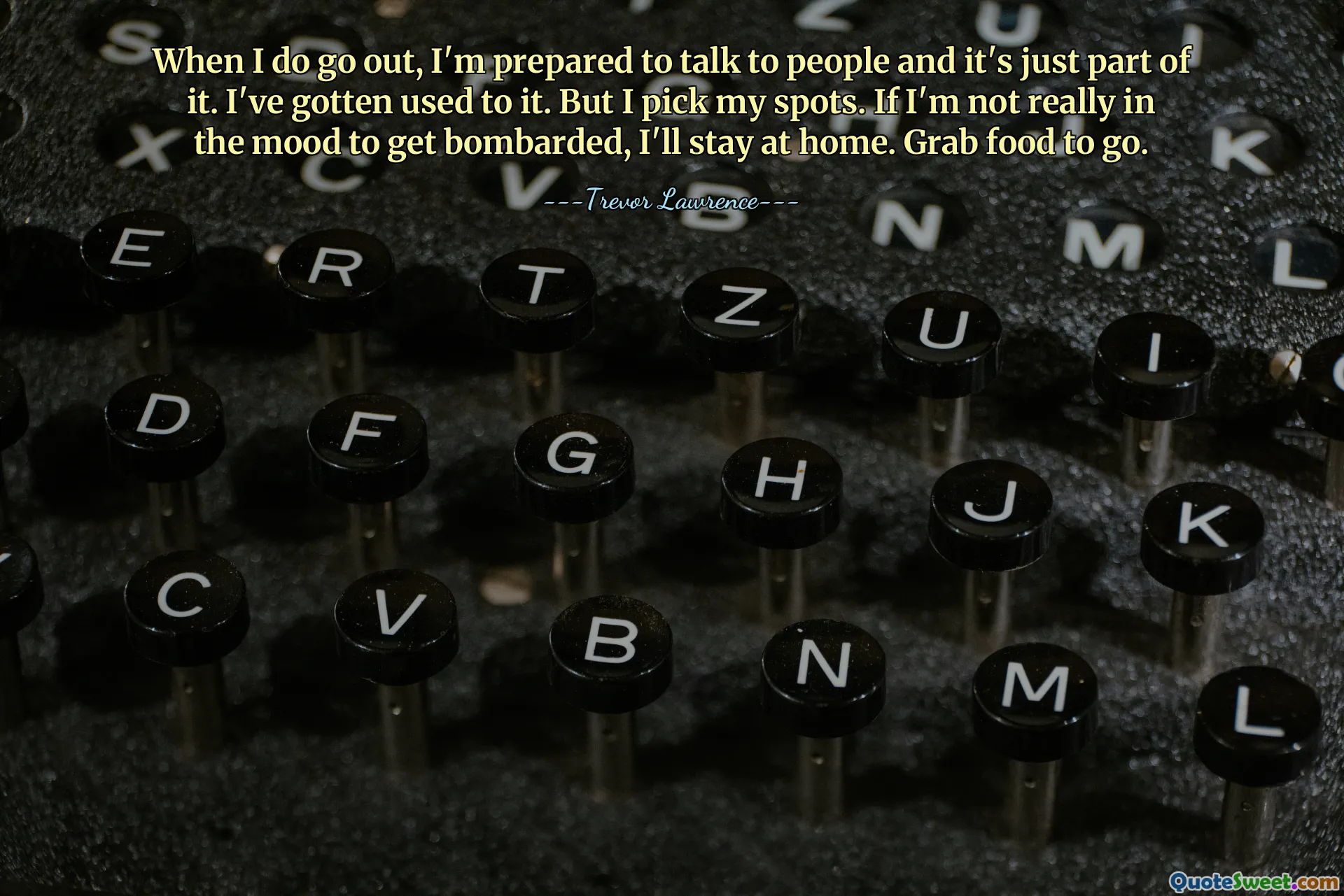 When I do go out, I'm prepared to talk to people and it's just part of it. I've gotten used to it. But I pick my spots. If I'm not really in the mood to get bombarded, I'll stay at home. Grab food to go.