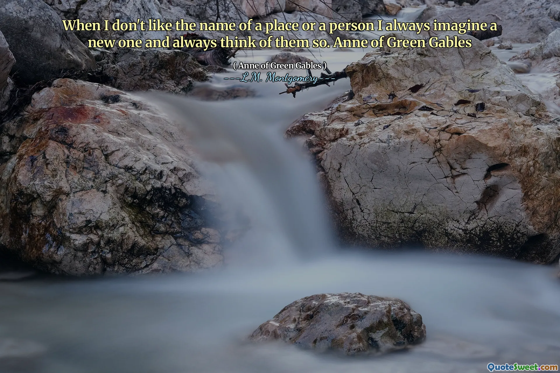 When I don't like the name of a place or a person I always imagine a new one and always think of them so. Anne of Green Gables