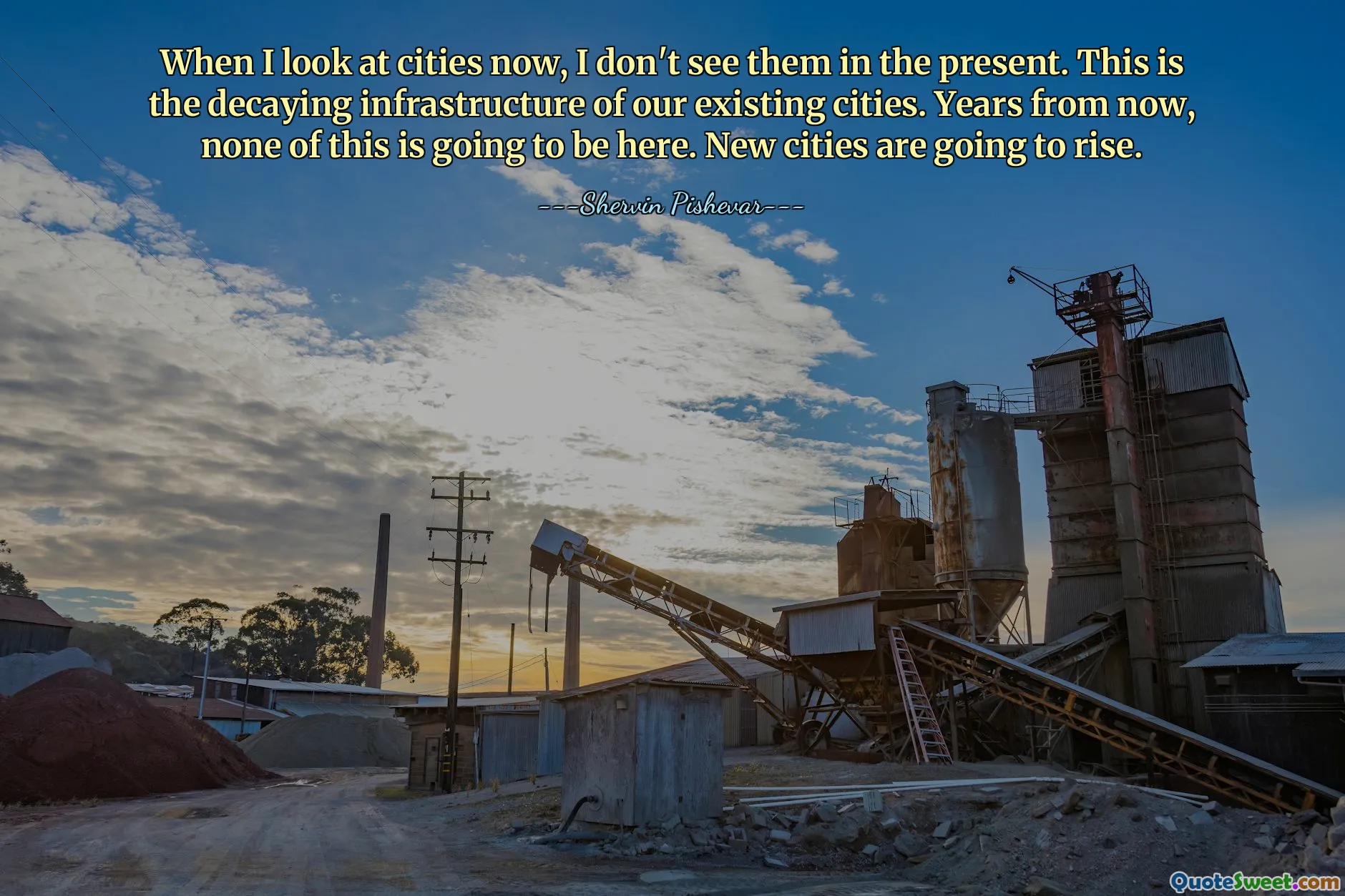 When I look at cities now, I don't see them in the present. This is the decaying infrastructure of our existing cities. Years from now, none of this is going to be here. New cities are going to rise.