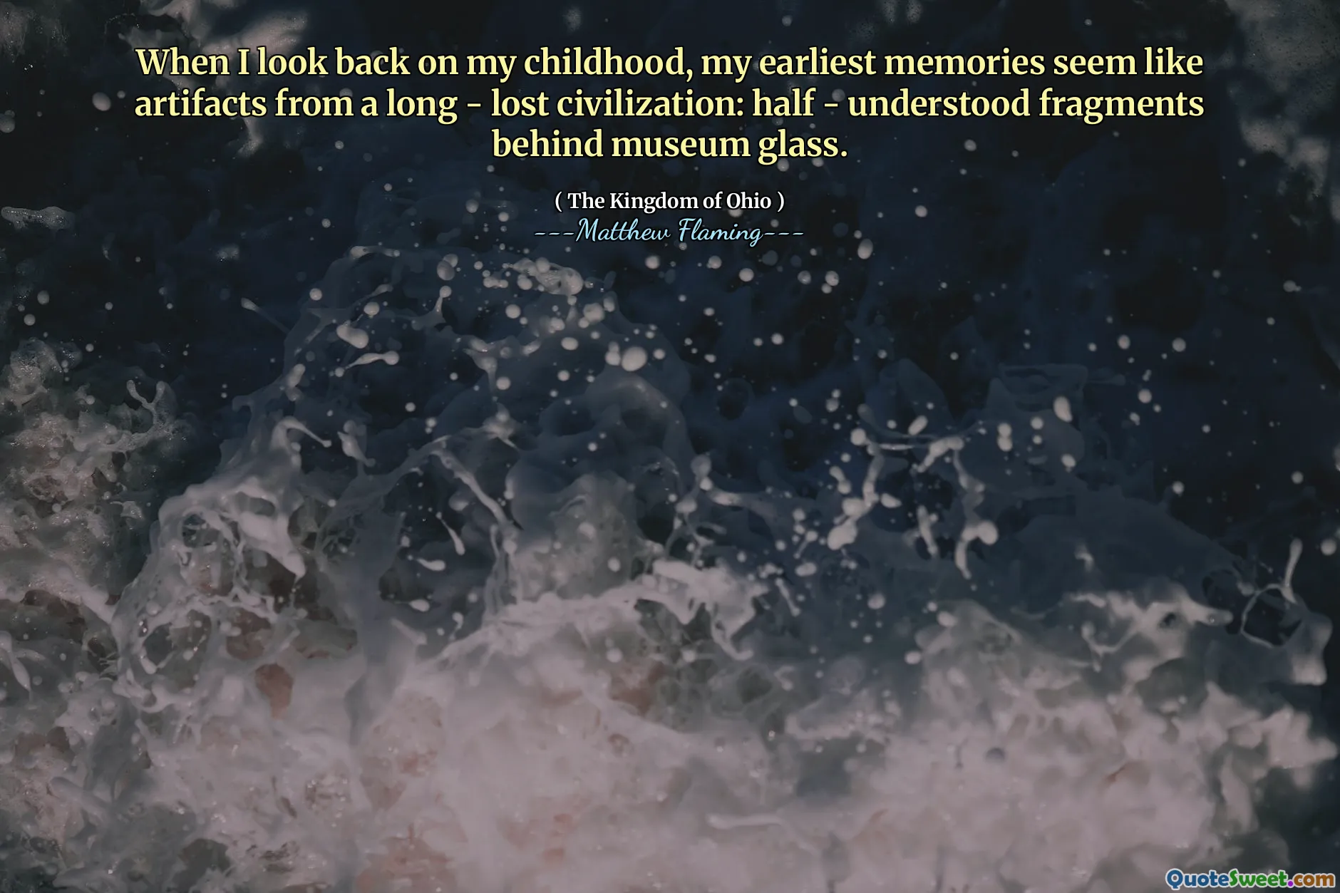 When I look back on my childhood, my earliest memories seem like artifacts from a long - lost civilization: half - understood fragments behind museum glass.