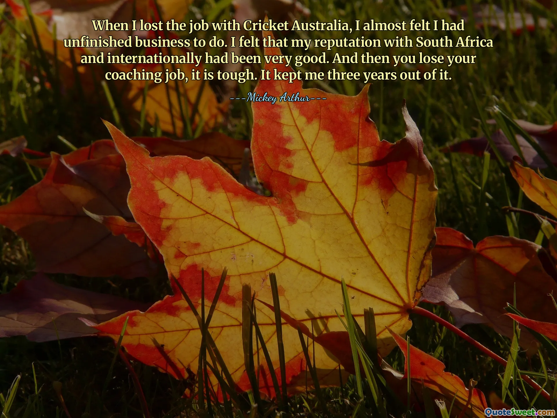 When I lost the job with Cricket Australia, I almost felt I had unfinished business to do. I felt that my reputation with South Africa and internationally had been very good. And then you lose your coaching job, it is tough. It kept me three years out of it.