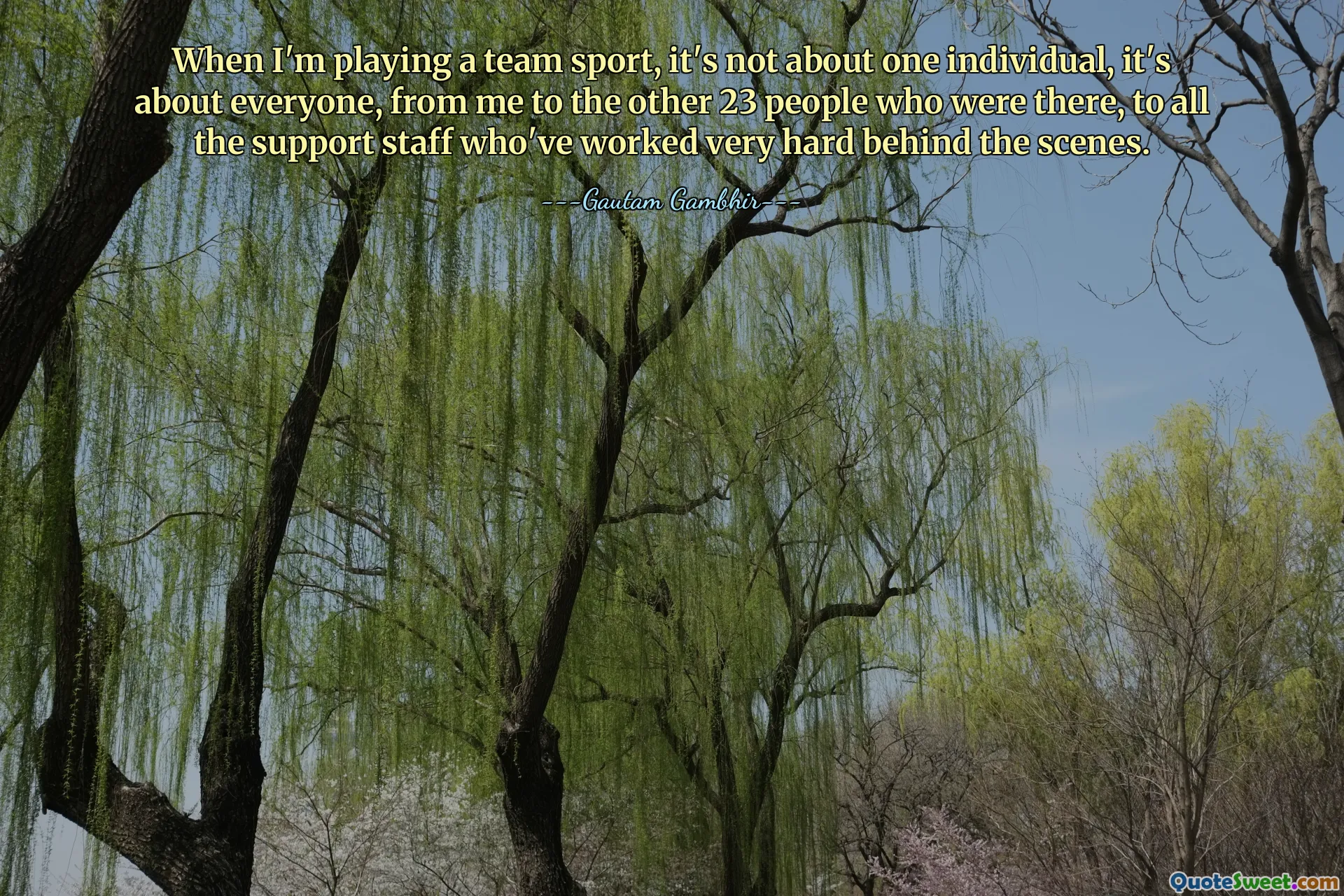 When I'm playing a team sport, it's not about one individual, it's about everyone, from me to the other 23 people who were there, to all the support staff who've worked very hard behind the scenes.