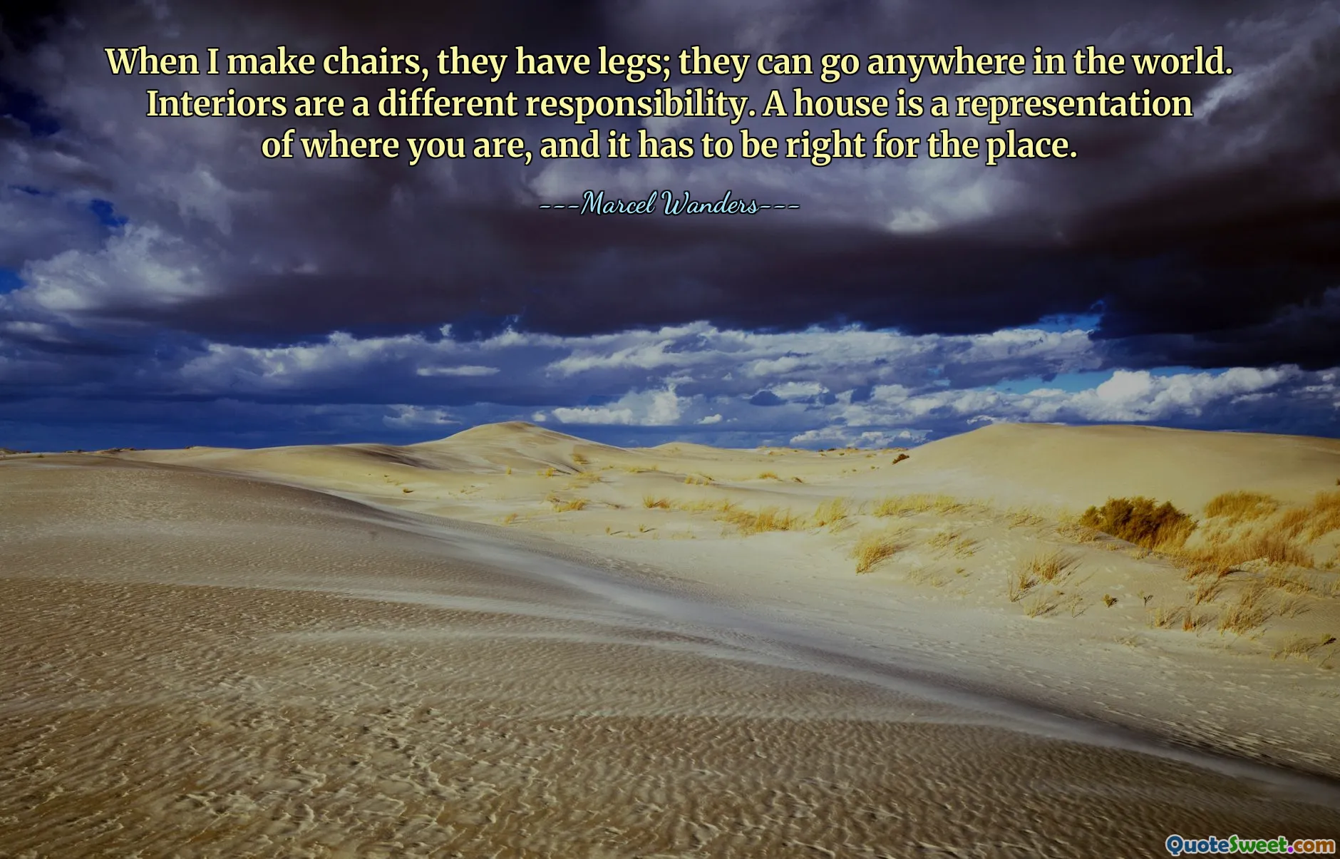 When I make chairs, they have legs; they can go anywhere in the world. Interiors are a different responsibility. A house is a representation of where you are, and it has to be right for the place.