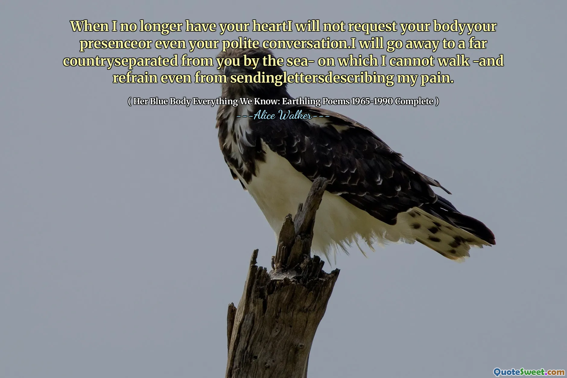 When I no longer have your heartI will not request your bodyyour presenceor even your polite conversation.I will go away to a far countryseparated from you by the sea- on which I cannot walk -and refrain even from sendinglettersdescribing my pain.