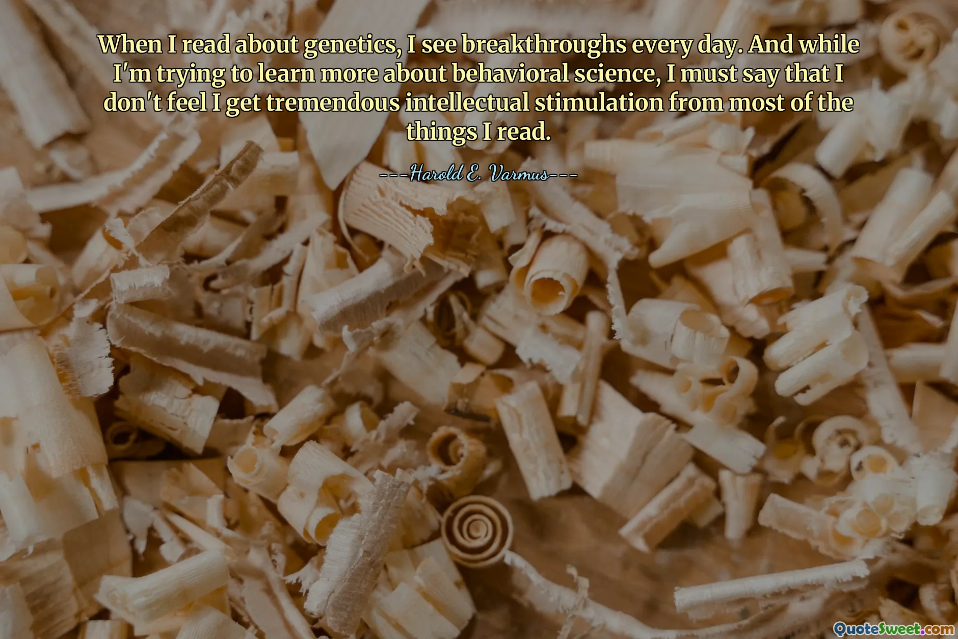 When I read about genetics, I see breakthroughs every day. And while I'm trying to learn more about behavioral science, I must say that I don't feel I get tremendous intellectual stimulation from most of the things I read.