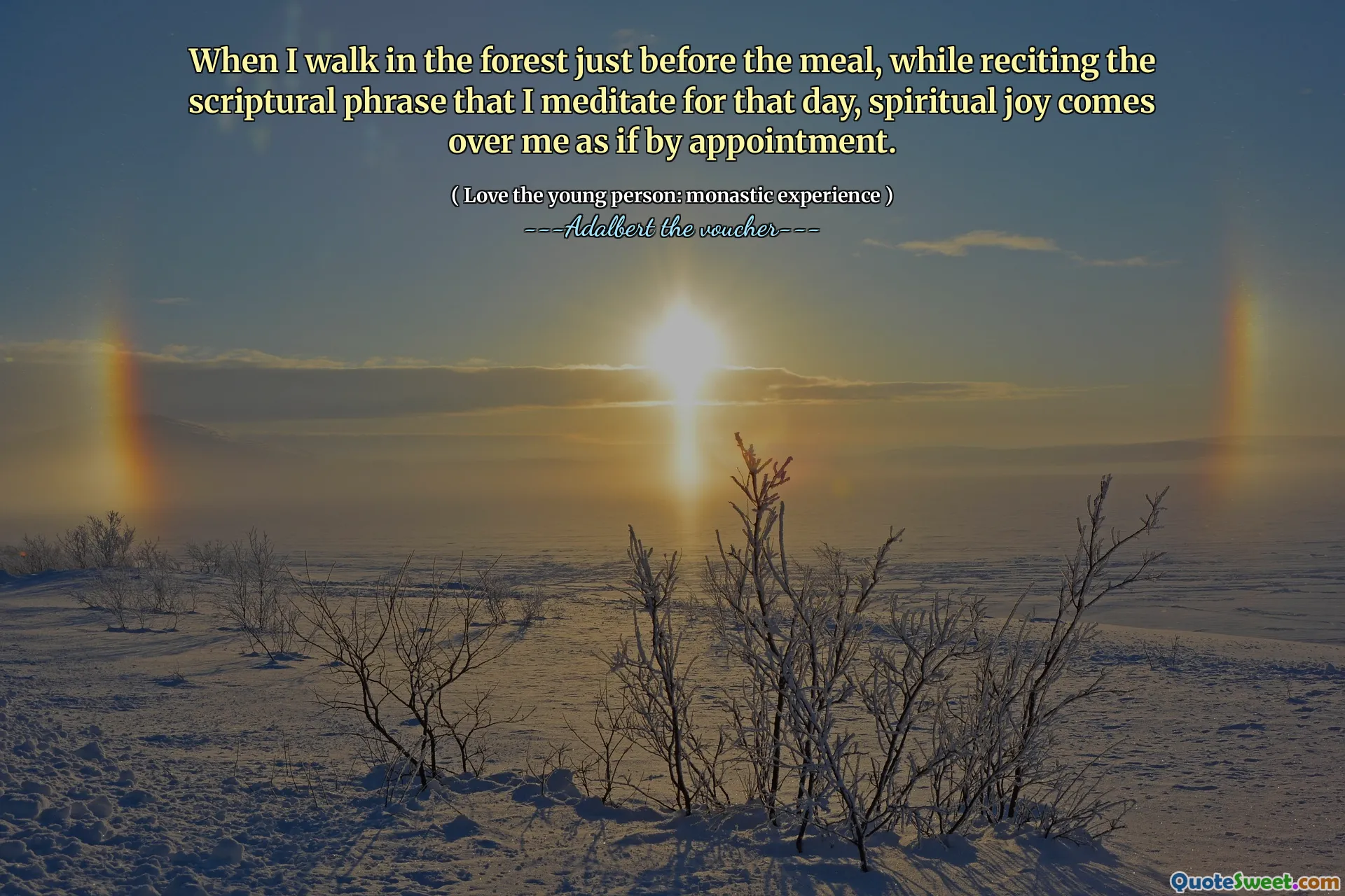 When I walk in the forest just before the meal, while reciting the scriptural phrase that I meditate for that day, spiritual joy comes over me as if by appointment.