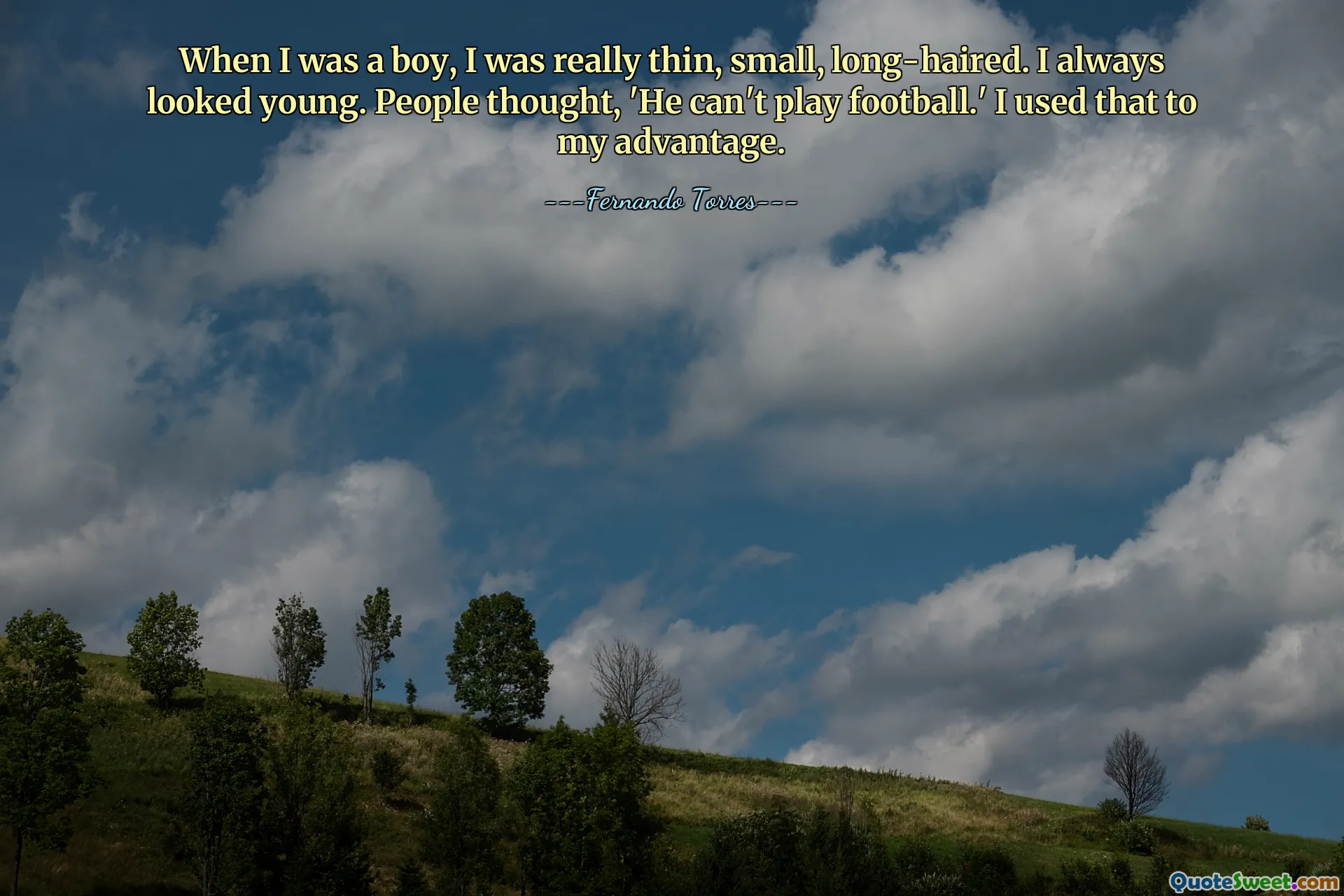 When I was a boy, I was really thin, small, long-haired. I always looked young. People thought, 'He can't play football.' I used that to my advantage.
