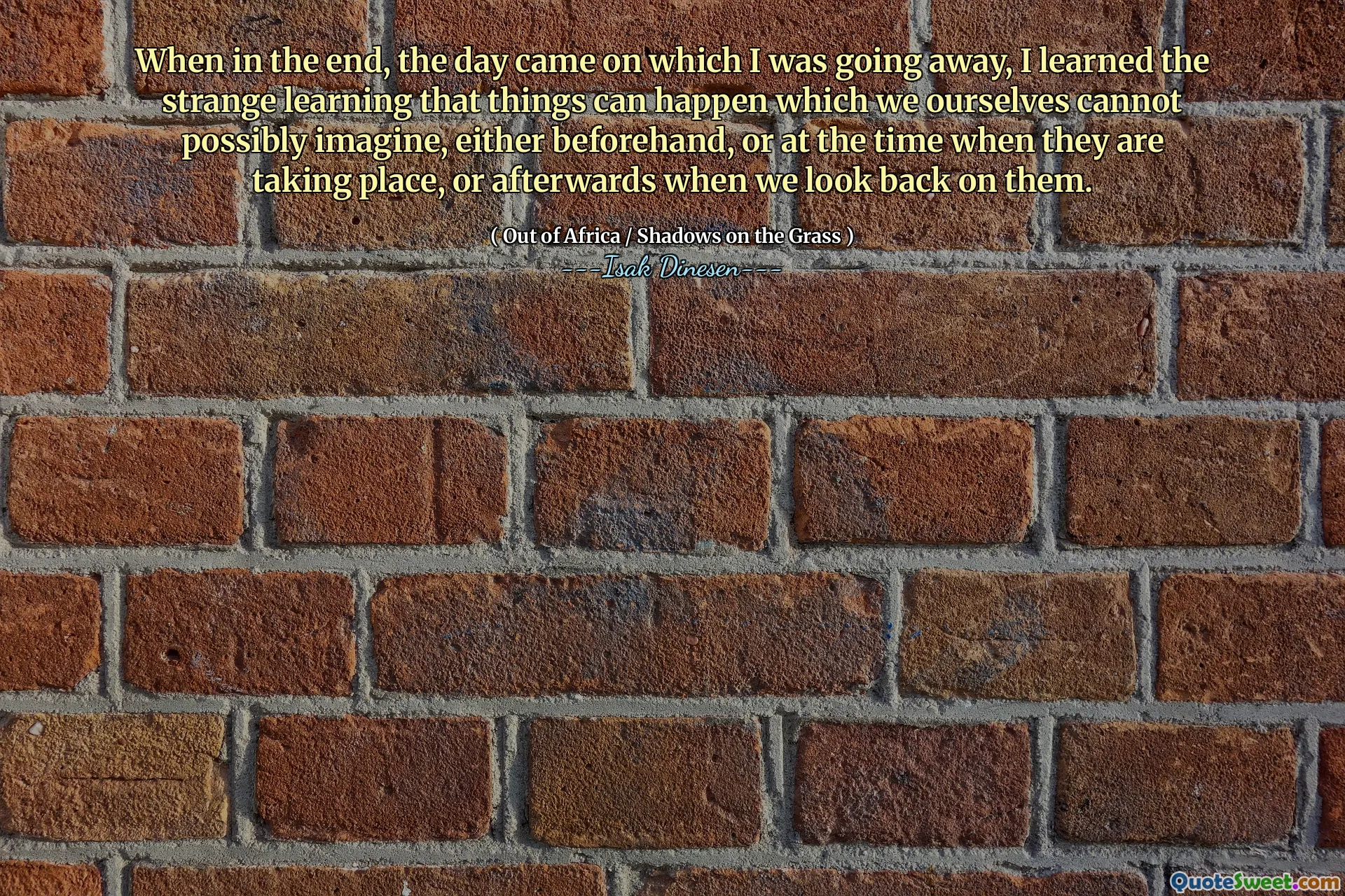 When in the end, the day came on which I was going away, I learned the strange learning that things can happen which we ourselves cannot possibly imagine, either beforehand, or at the time when they are taking place, or afterwards when we look back on them.