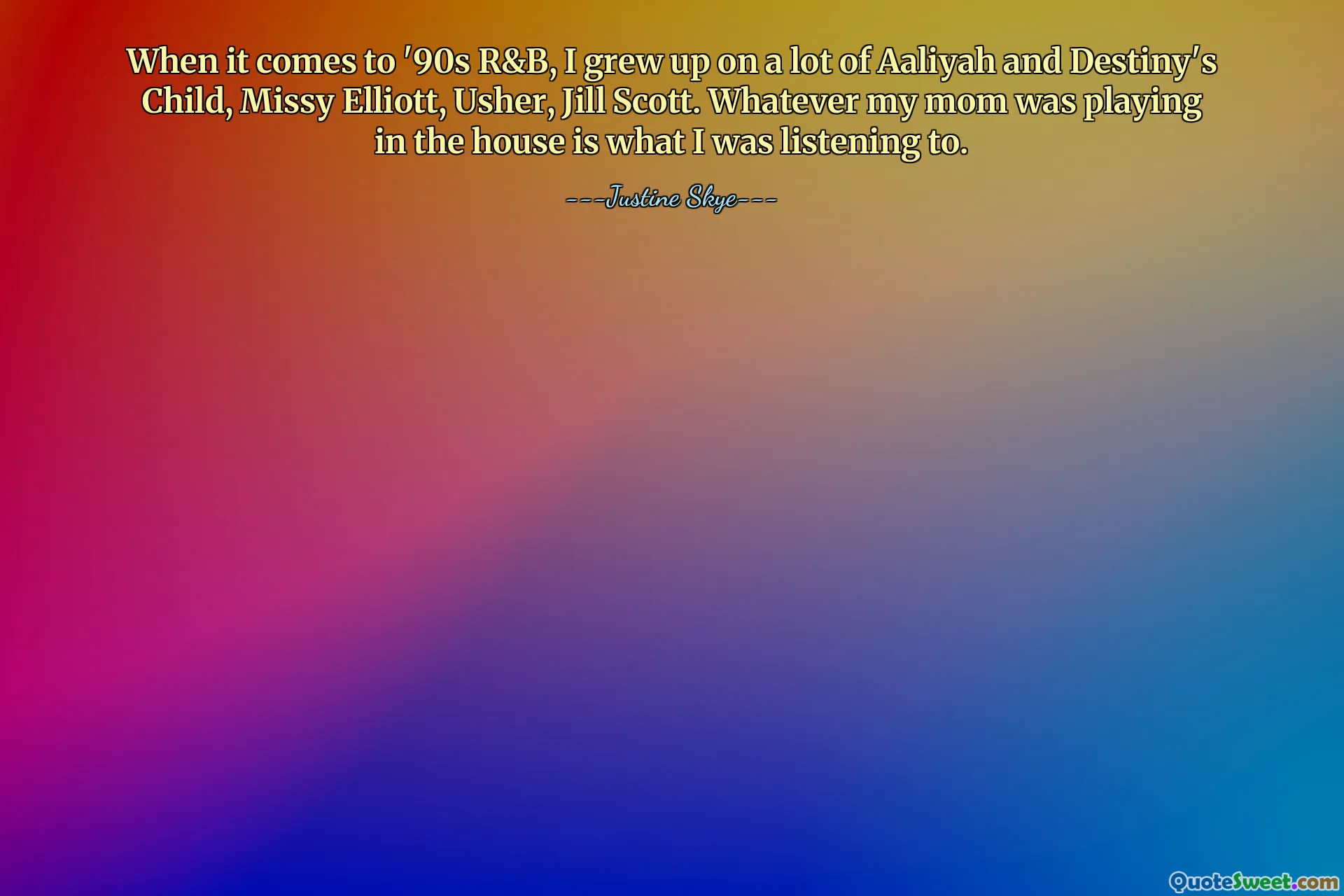 When it comes to '90s R&B, I grew up on a lot of Aaliyah and Destiny's Child, Missy Elliott, Usher, Jill Scott. Whatever my mom was playing in the house is what I was listening to.