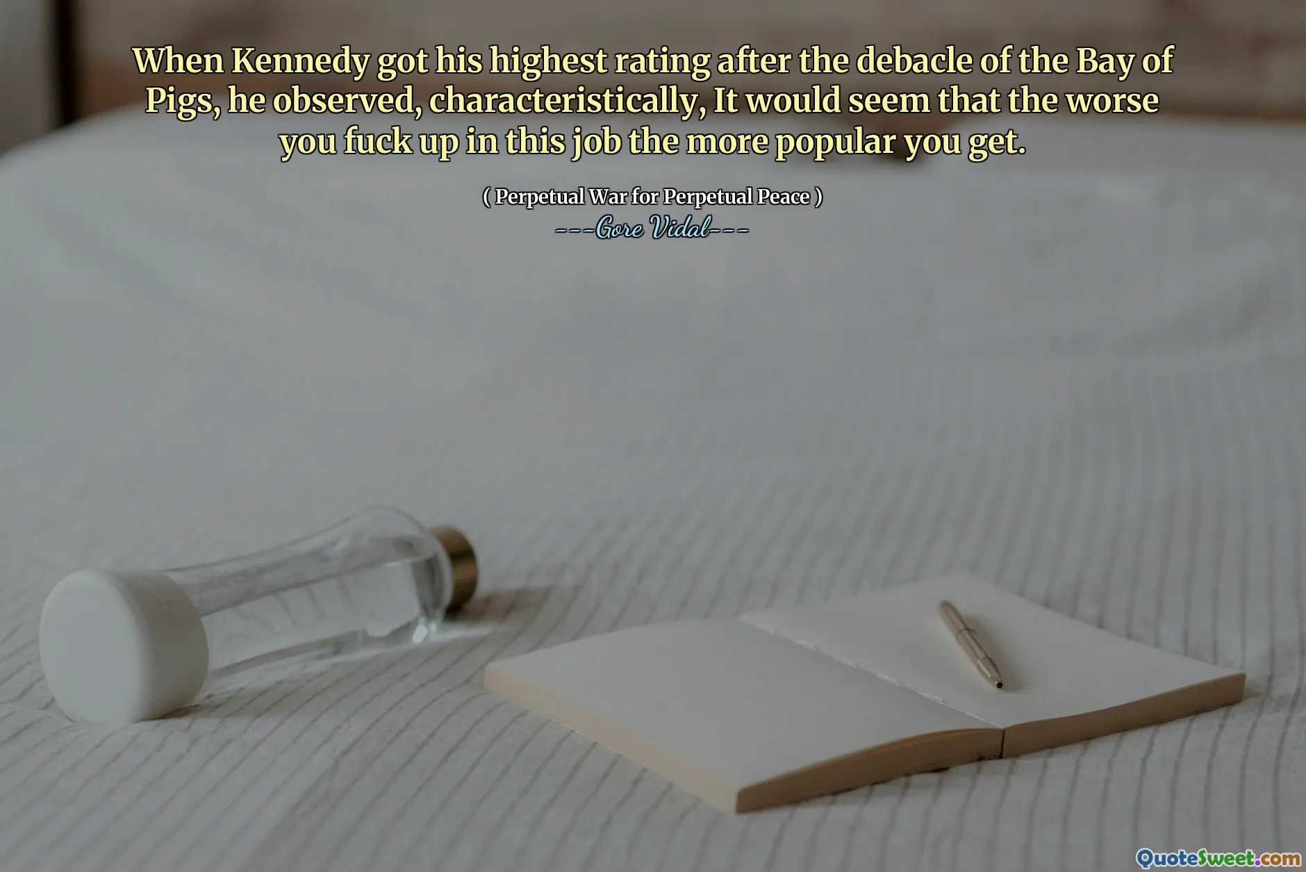 When Kennedy got his highest rating after the debacle of the Bay of Pigs, he observed, characteristically, It would seem that the worse you fuck up in this job the more popular you get.