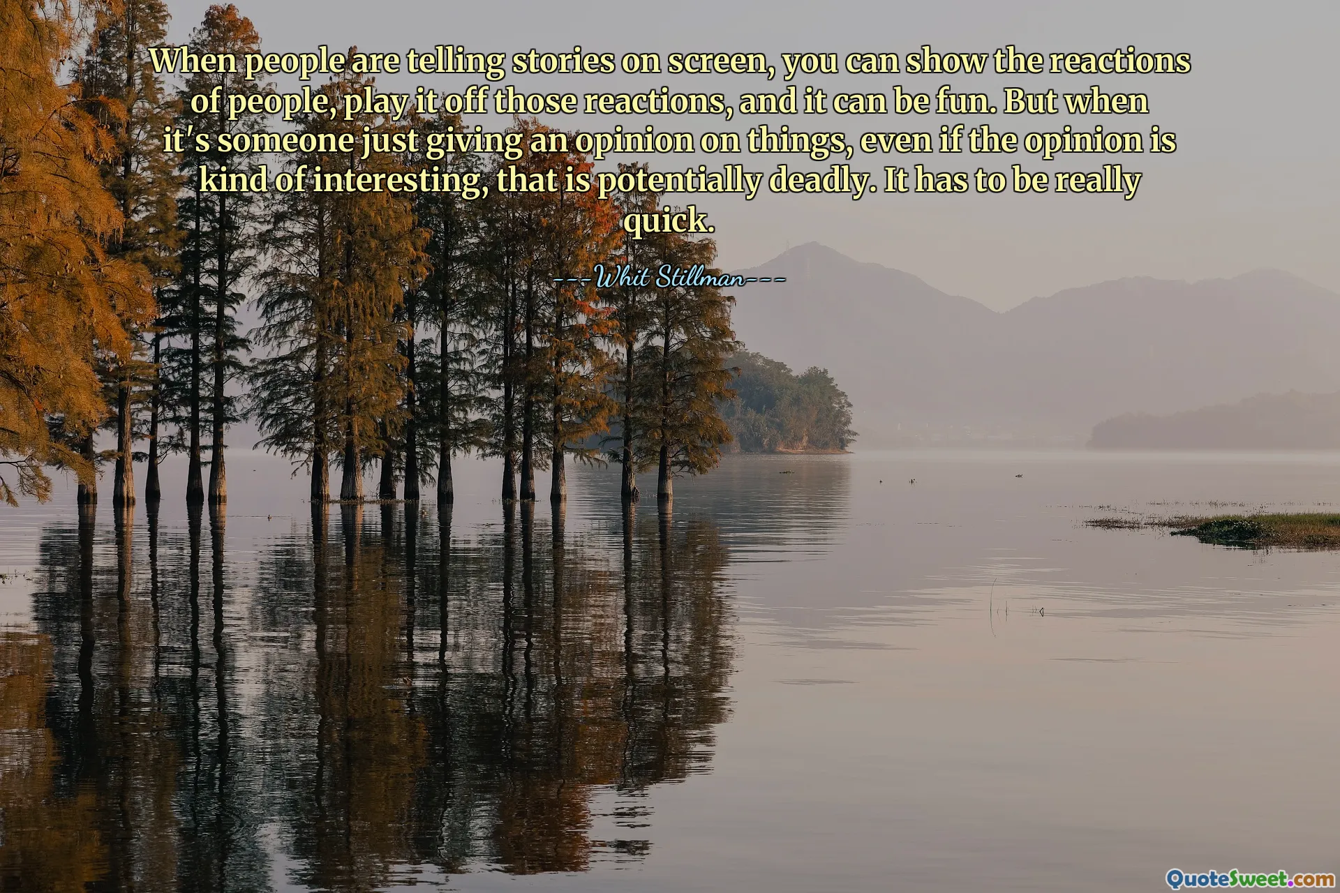 When people are telling stories on screen, you can show the reactions of people, play it off those reactions, and it can be fun. But when it's someone just giving an opinion on things, even if the opinion is kind of interesting, that is potentially deadly. It has to be really quick.