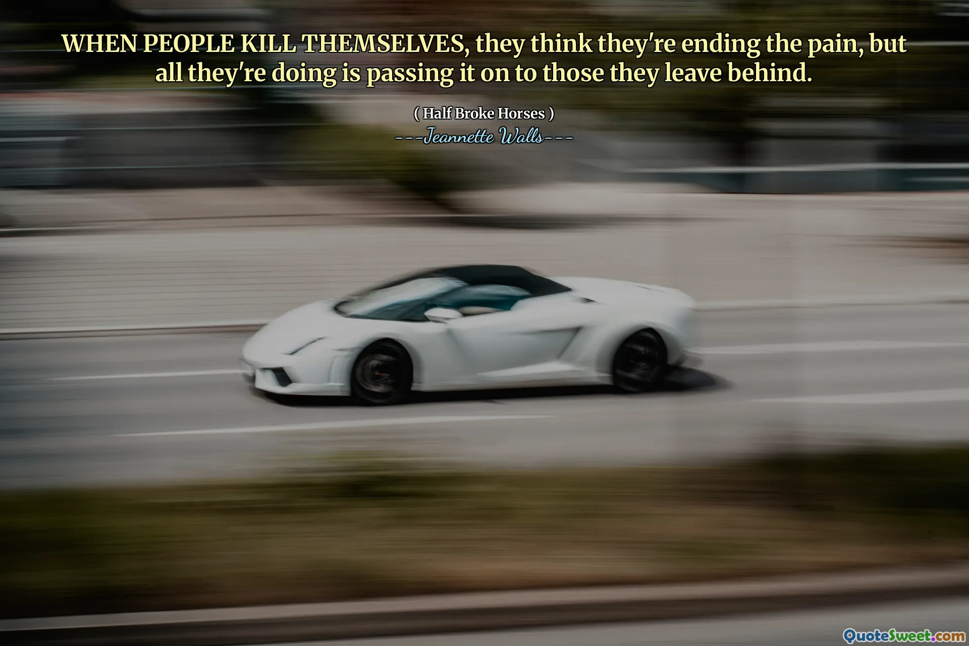 WHEN PEOPLE KILL THEMSELVES, they think they're ending the pain, but all they're doing is passing it on to those they leave behind.