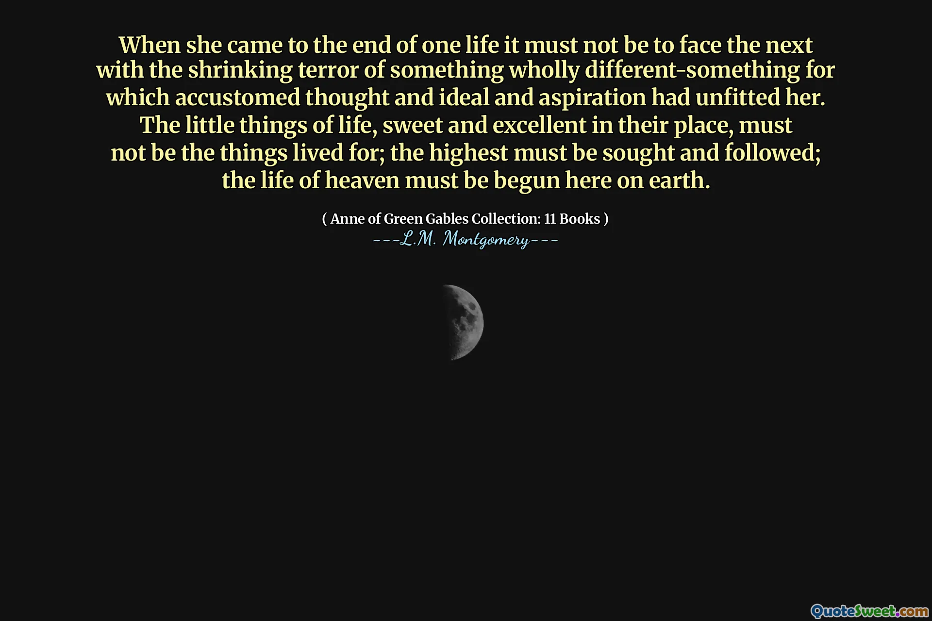 When she came to the end of one life it must not be to face the next with the shrinking terror of something wholly different-something for which accustomed thought and ideal and aspiration had unfitted her. The little things of life, sweet and excellent in their place, must not be the things lived for; the highest must be sought and followed; the life of heaven must be begun here on earth.