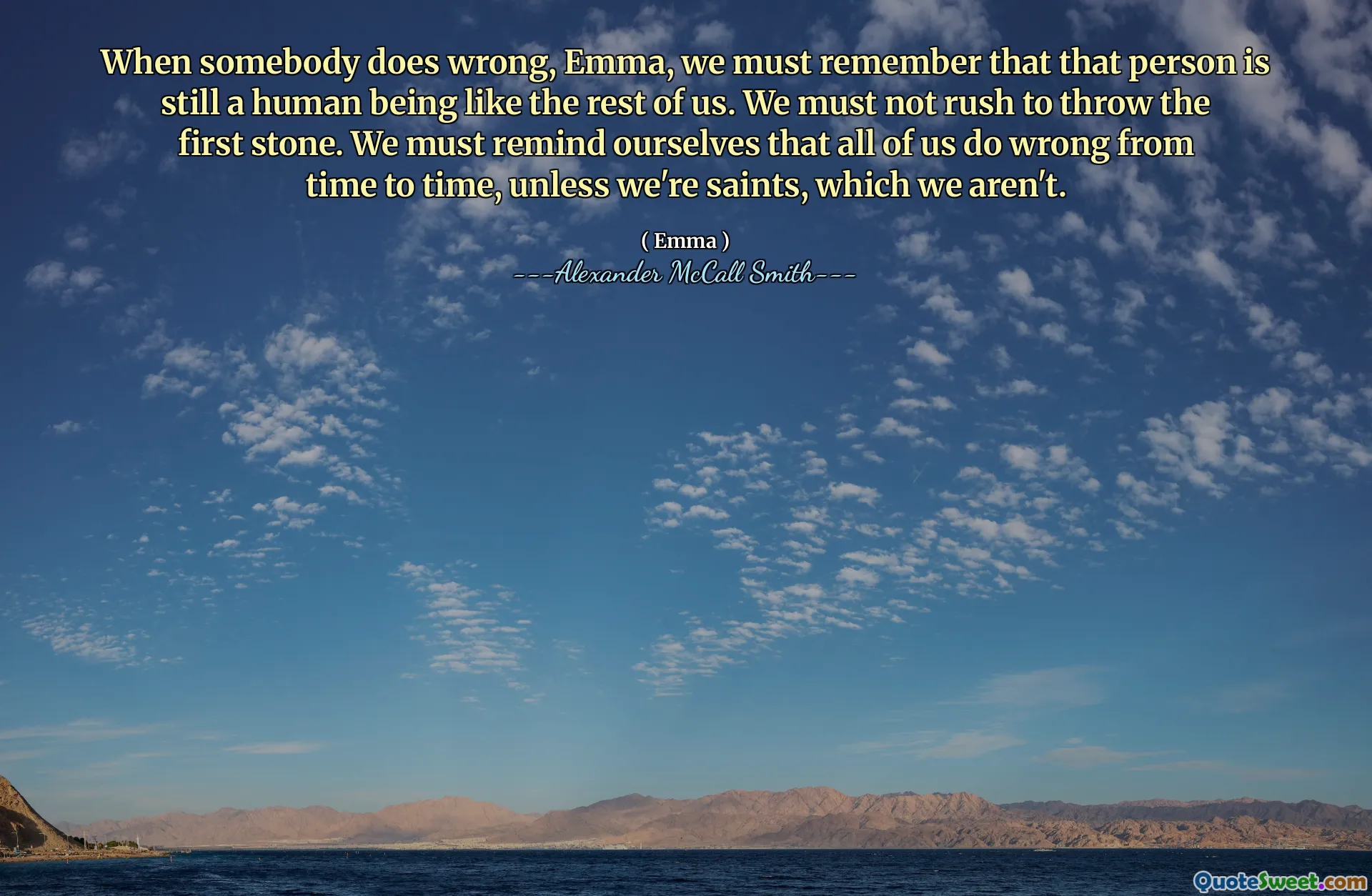 Когда кто -то делает неправильно, Эмма, мы должны помнить, что этот человек все еще является человеком, похожим на нас. Мы не должны спешить бросить первый камень. Мы должны напоминать себе, что все мы время от времени делаем неправильно, если мы не святыми, чего мы не являемся.