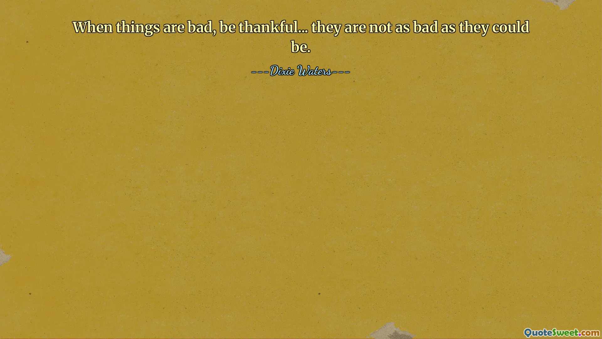 When things are bad, be thankful... they are not as bad as they could be.