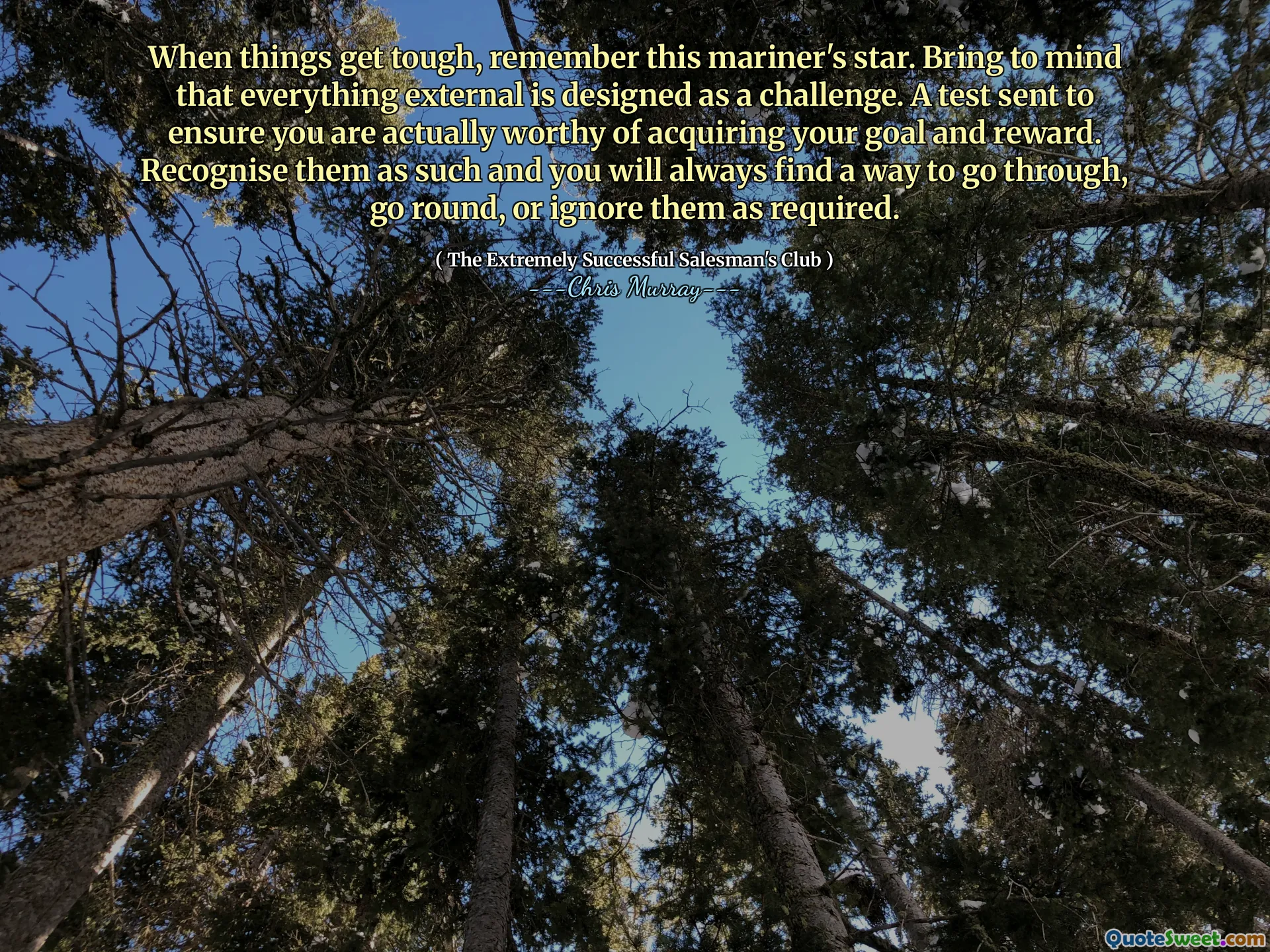 När saker och ting blir tuffa, kom ihåg denna Mariner's stjärna. Tänk på att allt externt är utformat som en utmaning. Ett test som skickas för att säkerställa att du faktiskt är värd att förvärva ditt mål och belöning. Känn igen dem som sådana så hittar du alltid ett sätt att gå igenom, gå runt eller ignorera dem efter behov.