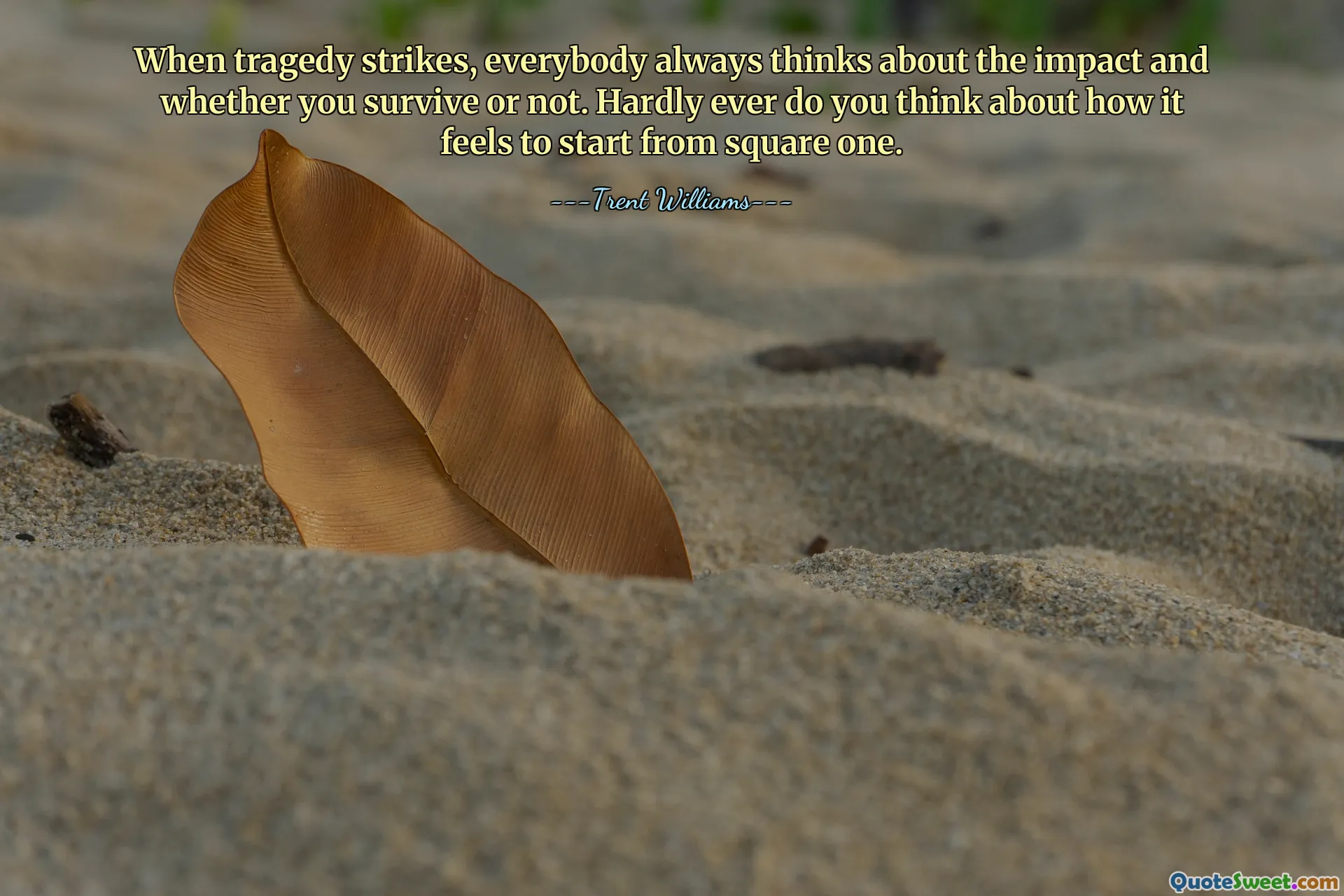 When tragedy strikes, everybody always thinks about the impact and whether you survive or not. Hardly ever do you think about how it feels to start from square one.
