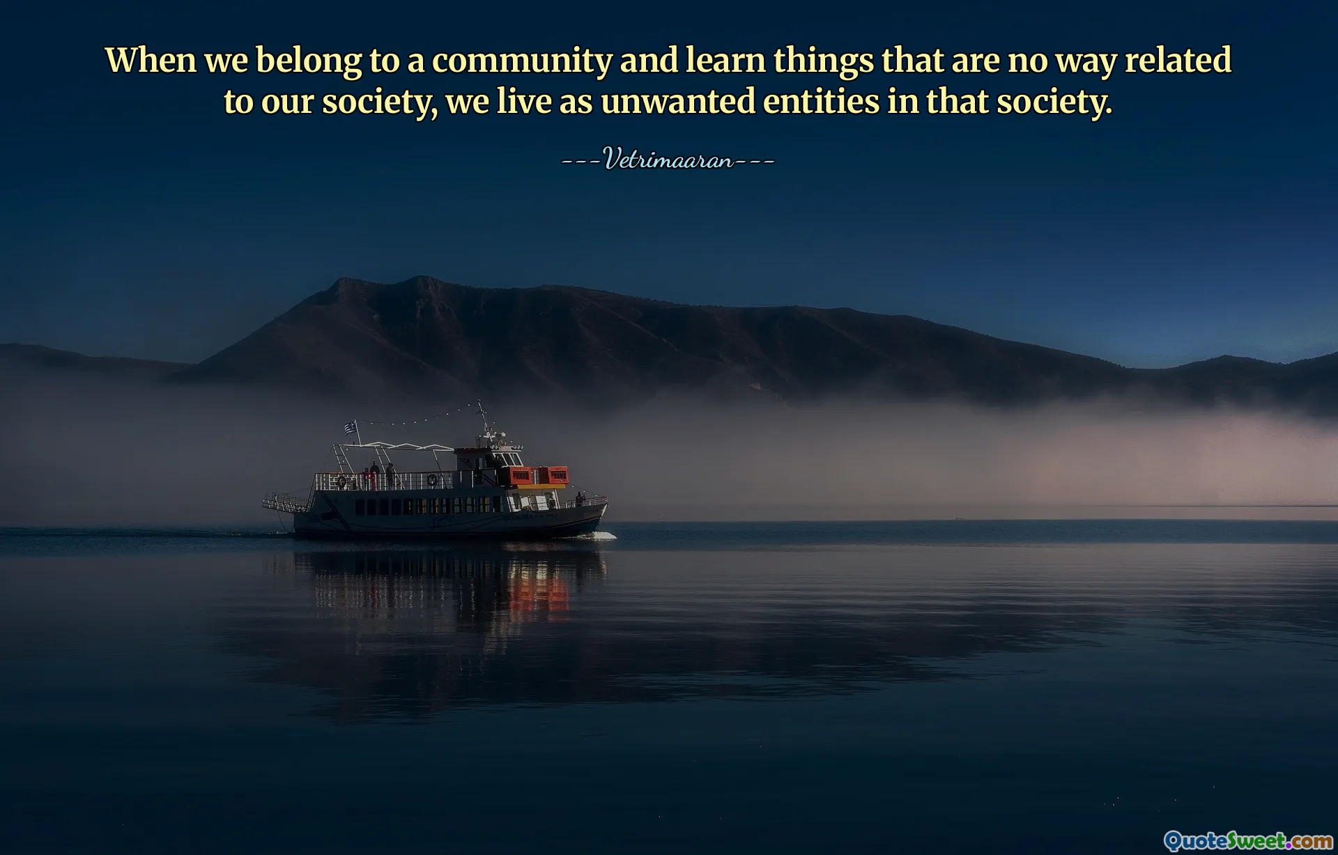When we belong to a community and learn things that are no way related to our society, we live as unwanted entities in that society.