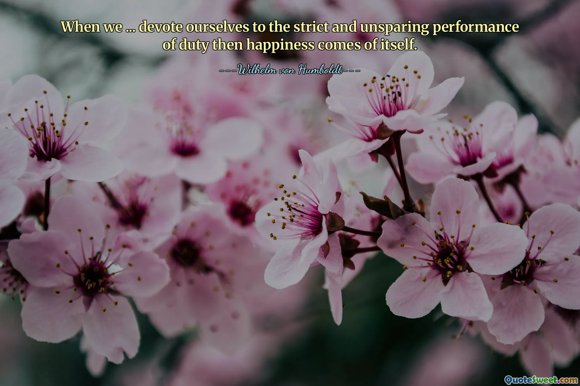 When we ... devote ourselves to the strict and unsparing performance of duty then happiness comes of itself.